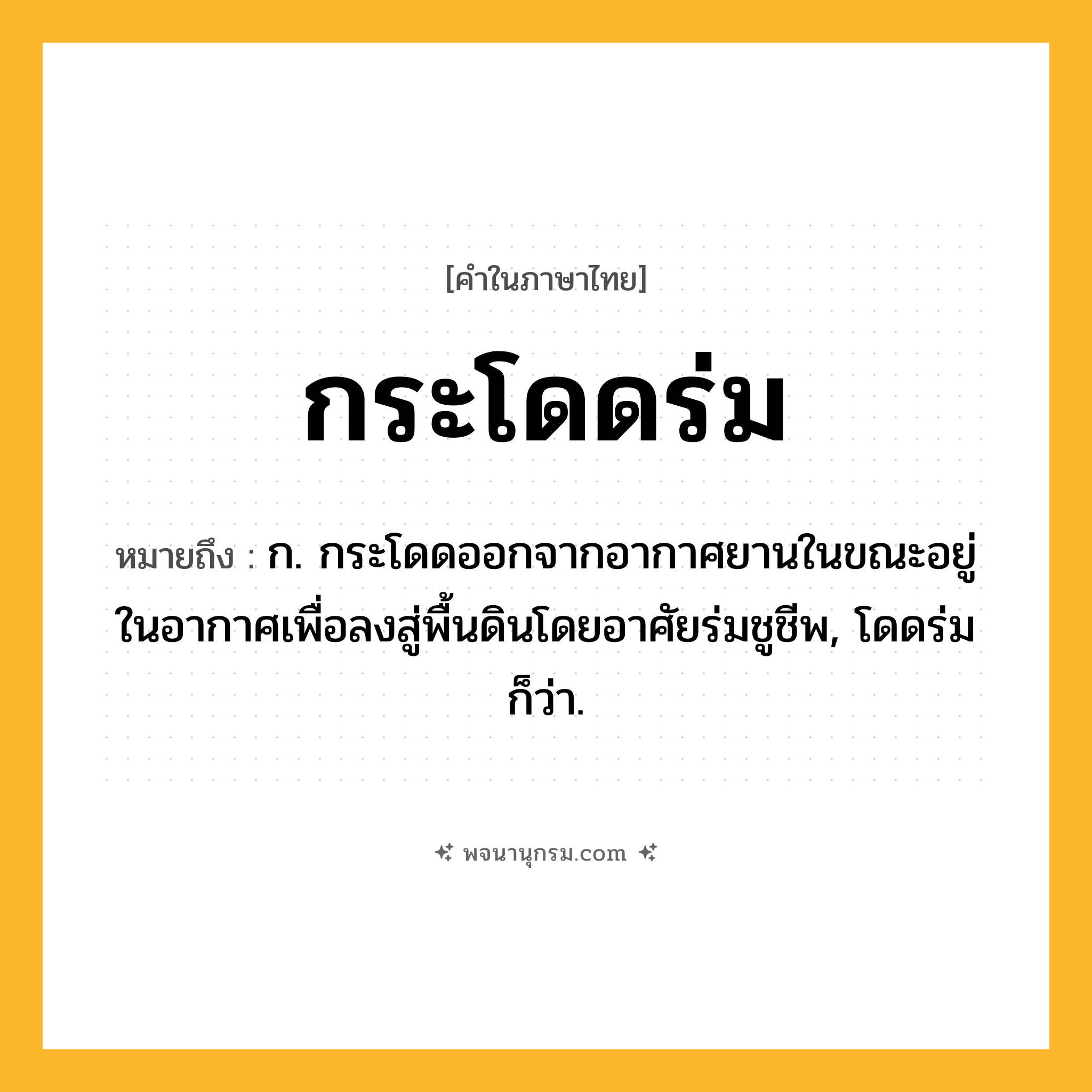 กระโดดร่ม ความหมาย หมายถึงอะไร?, คำในภาษาไทย กระโดดร่ม หมายถึง ก. กระโดดออกจากอากาศยานในขณะอยู่ในอากาศเพื่อลงสู่พื้นดินโดยอาศัยร่มชูชีพ, โดดร่ม ก็ว่า.