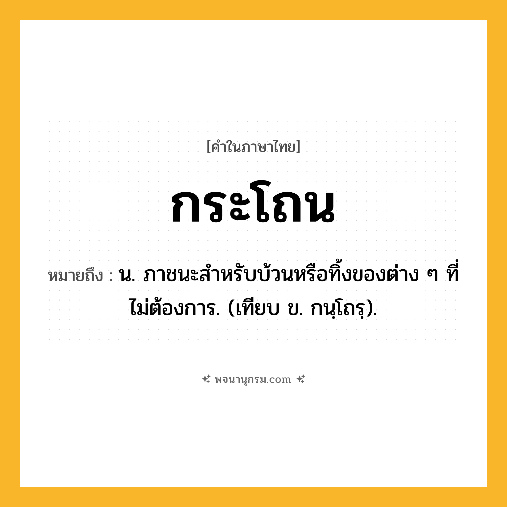 กระโถน ความหมาย หมายถึงอะไร?, คำในภาษาไทย กระโถน หมายถึง น. ภาชนะสําหรับบ้วนหรือทิ้งของต่าง ๆ ที่ไม่ต้องการ. (เทียบ ข. กนฺโถรฺ).