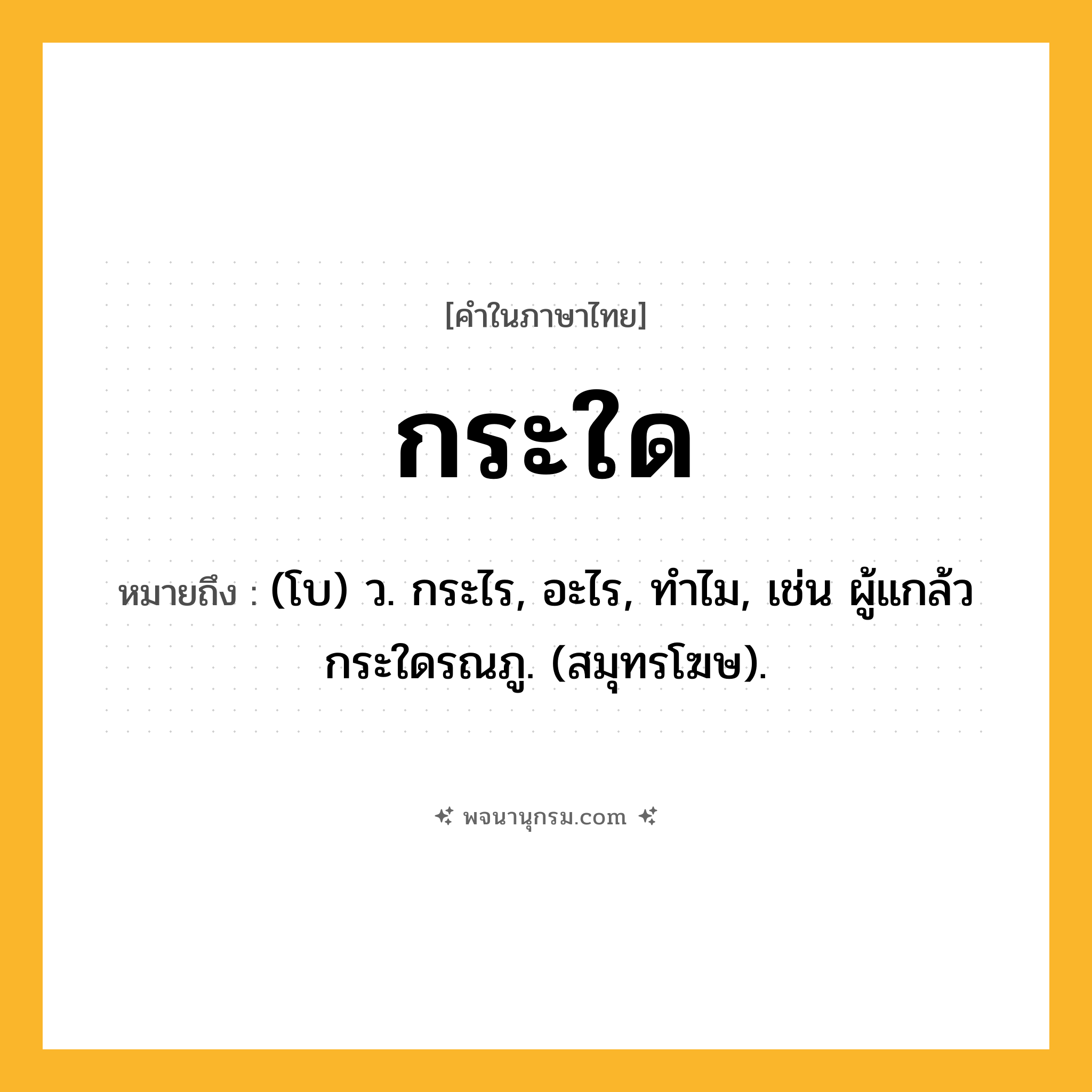 กระใด ความหมาย หมายถึงอะไร?, คำในภาษาไทย กระใด หมายถึง (โบ) ว. กระไร, อะไร, ทําไม, เช่น ผู้แกล้วกระใดรณภู. (สมุทรโฆษ).