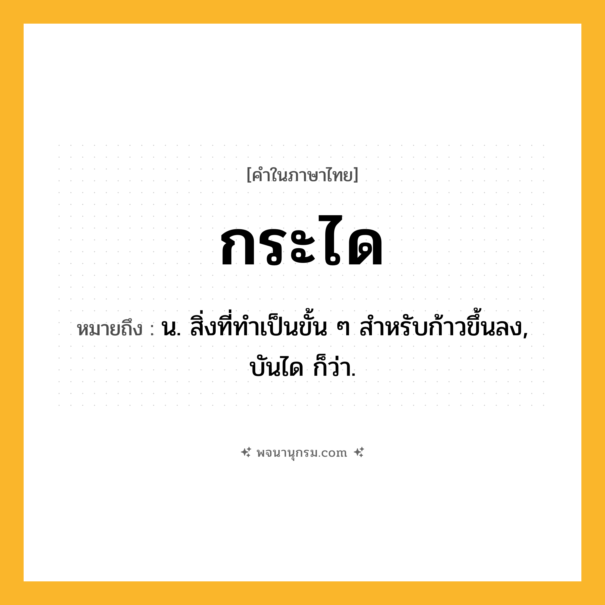 กระได ความหมาย หมายถึงอะไร?, คำในภาษาไทย กระได หมายถึง น. สิ่งที่ทําเป็นขั้น ๆ สําหรับก้าวขึ้นลง, บันได ก็ว่า.