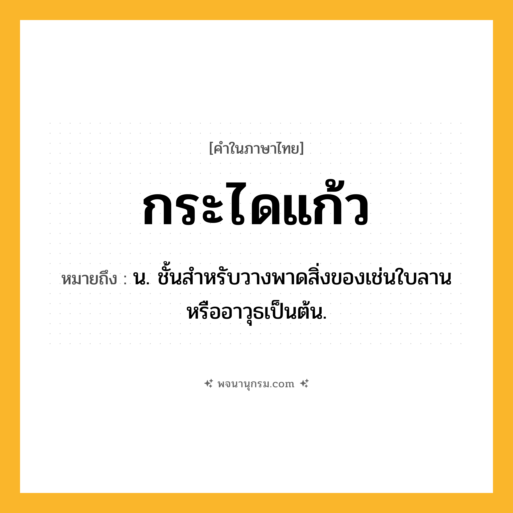 กระไดแก้ว ความหมาย หมายถึงอะไร?, คำในภาษาไทย กระไดแก้ว หมายถึง น. ชั้นสําหรับวางพาดสิ่งของเช่นใบลานหรืออาวุธเป็นต้น.