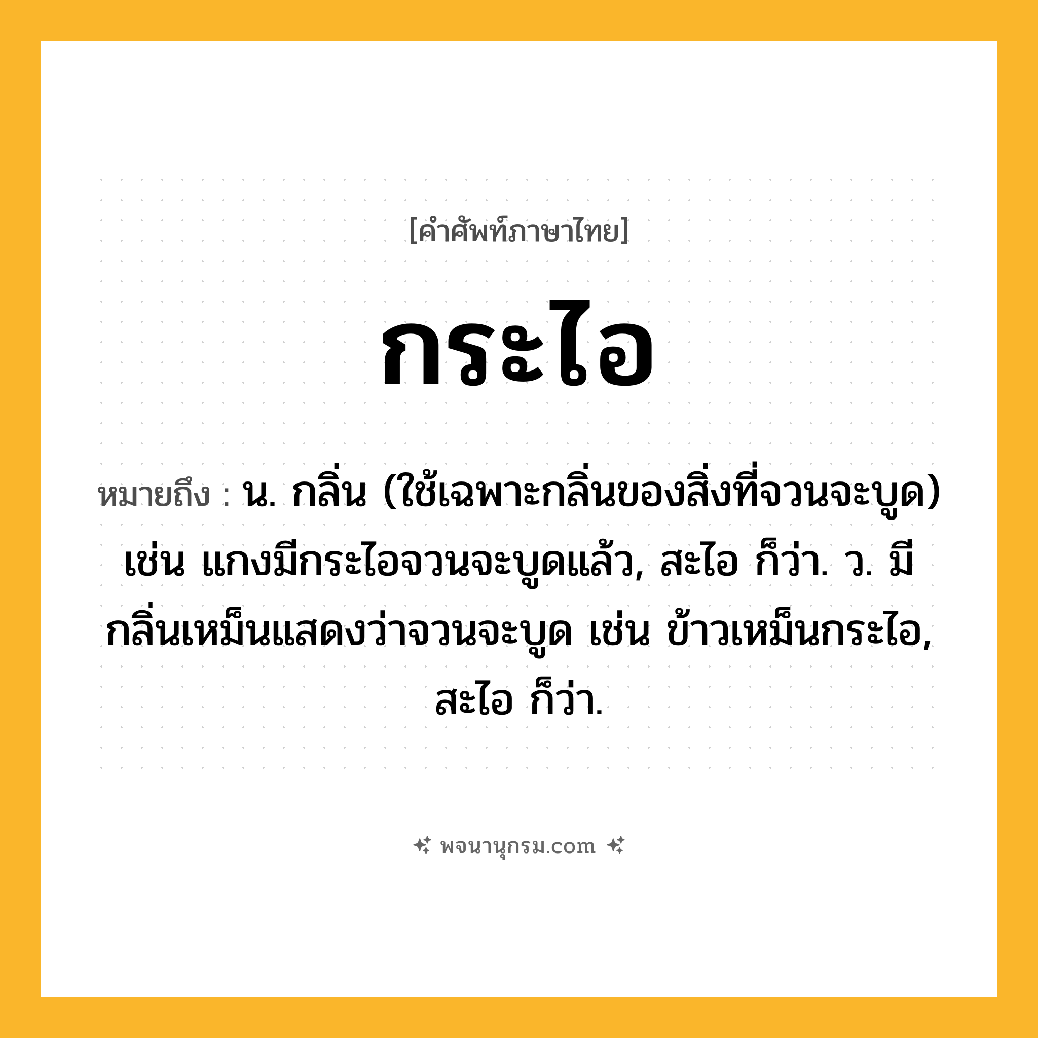 กระไอ ความหมาย หมายถึงอะไร?, คำในภาษาไทย กระไอ หมายถึง น. กลิ่น (ใช้เฉพาะกลิ่นของสิ่งที่จวนจะบูด) เช่น แกงมีกระไอจวนจะบูดแล้ว, สะไอ ก็ว่า. ว. มีกลิ่นเหม็นแสดงว่าจวนจะบูด เช่น ข้าวเหม็นกระไอ, สะไอ ก็ว่า.
