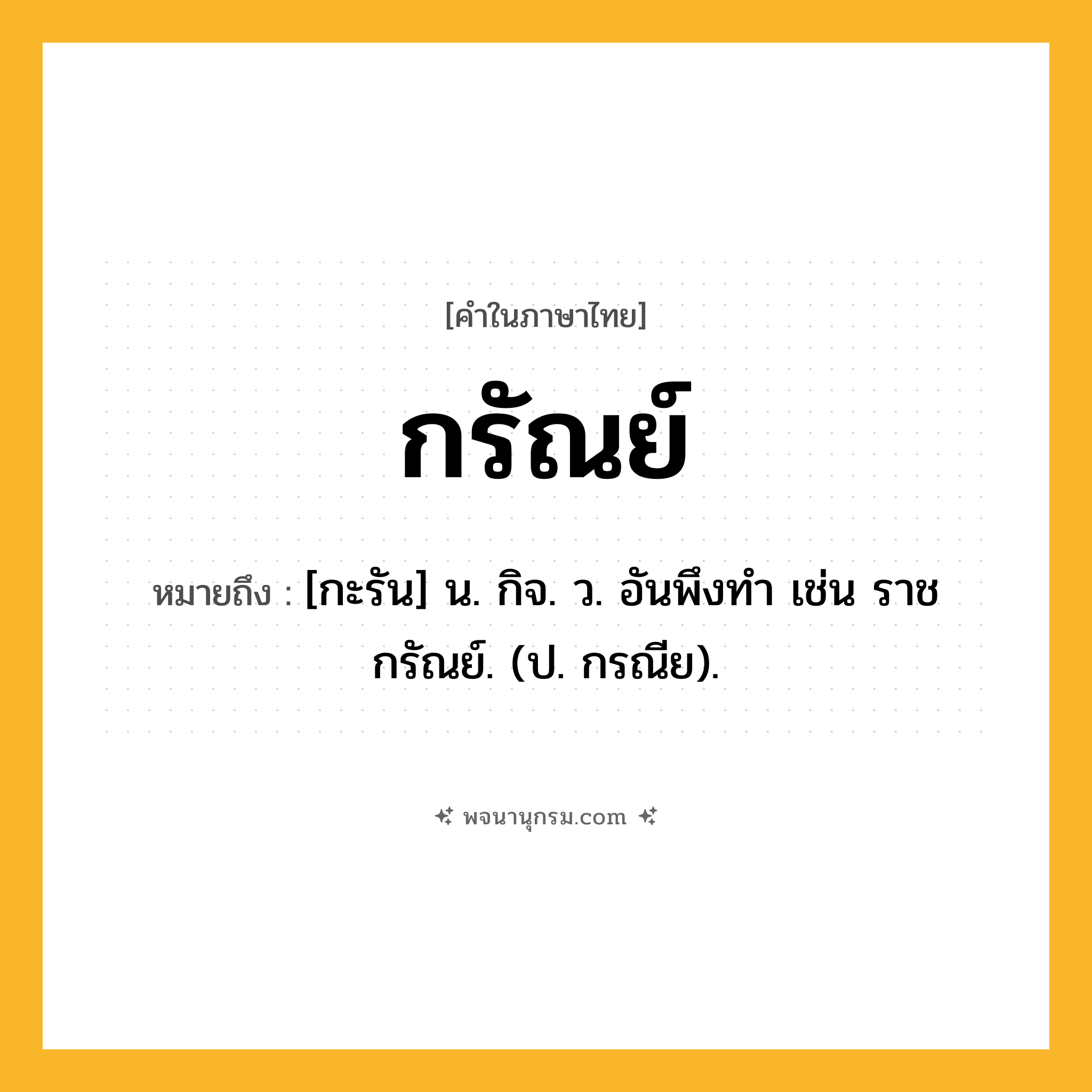 กรัณย์ ความหมาย หมายถึงอะไร?, คำในภาษาไทย กรัณย์ หมายถึง [กะรัน] น. กิจ. ว. อันพึงทํา เช่น ราชกรัณย์. (ป. กรณีย).