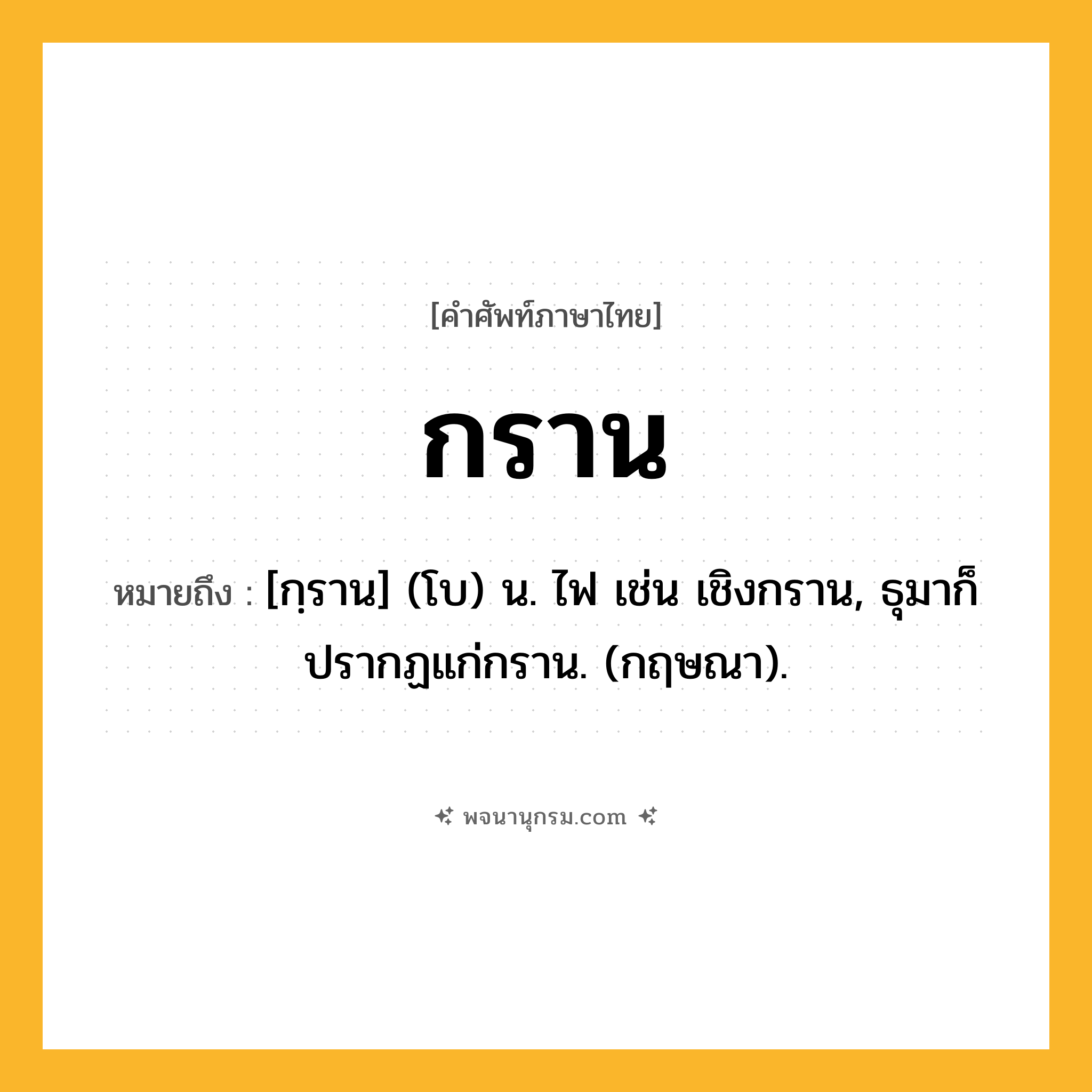 กราน ความหมาย หมายถึงอะไร?, คำในภาษาไทย กราน หมายถึง [กฺราน] (โบ) น. ไฟ เช่น เชิงกราน, ธุมาก็ปรากฏแก่กราน. (กฤษณา).