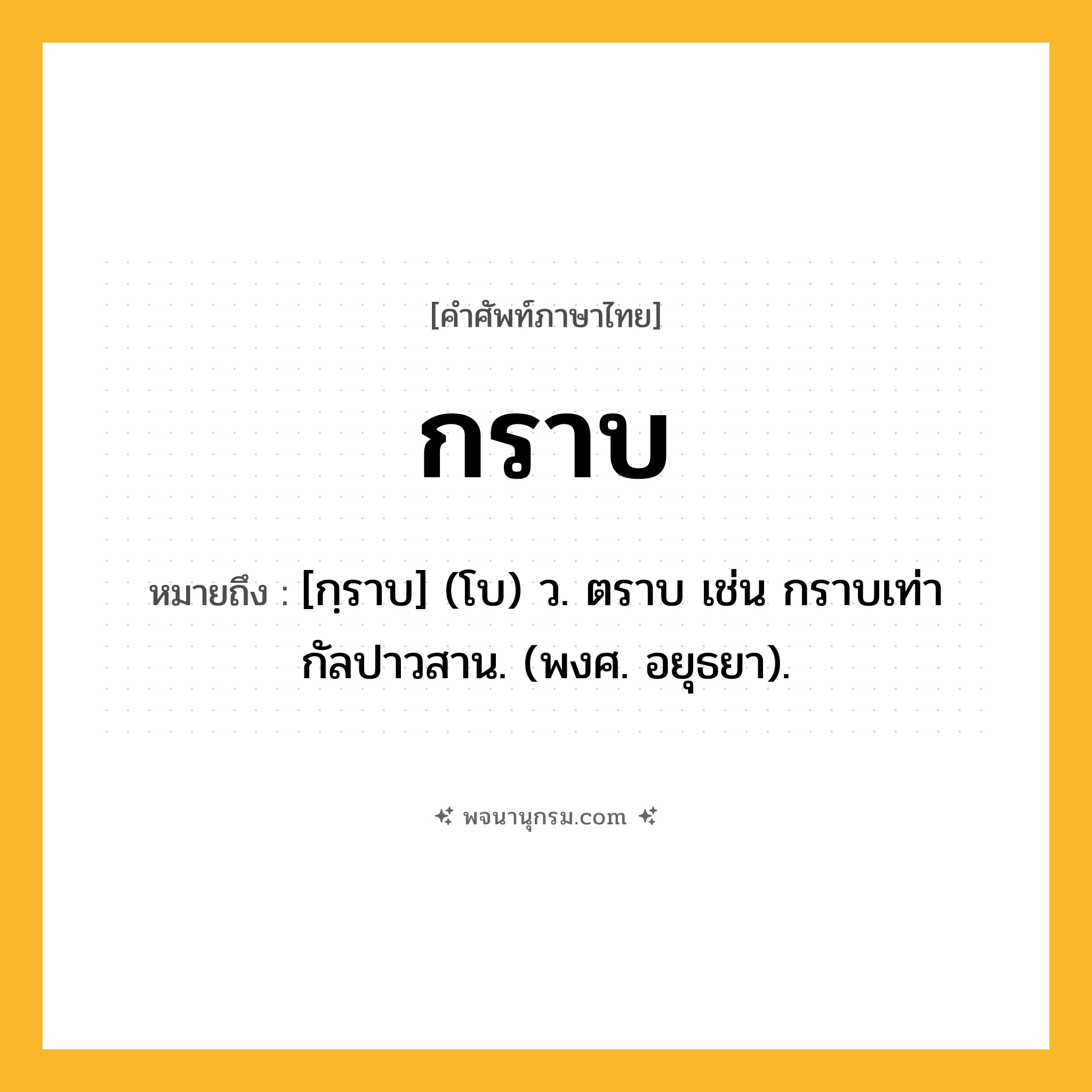 กราบ ความหมาย หมายถึงอะไร?, คำในภาษาไทย กราบ หมายถึง [กฺราบ] (โบ) ว. ตราบ เช่น กราบเท่ากัลปาวสาน. (พงศ. อยุธยา).