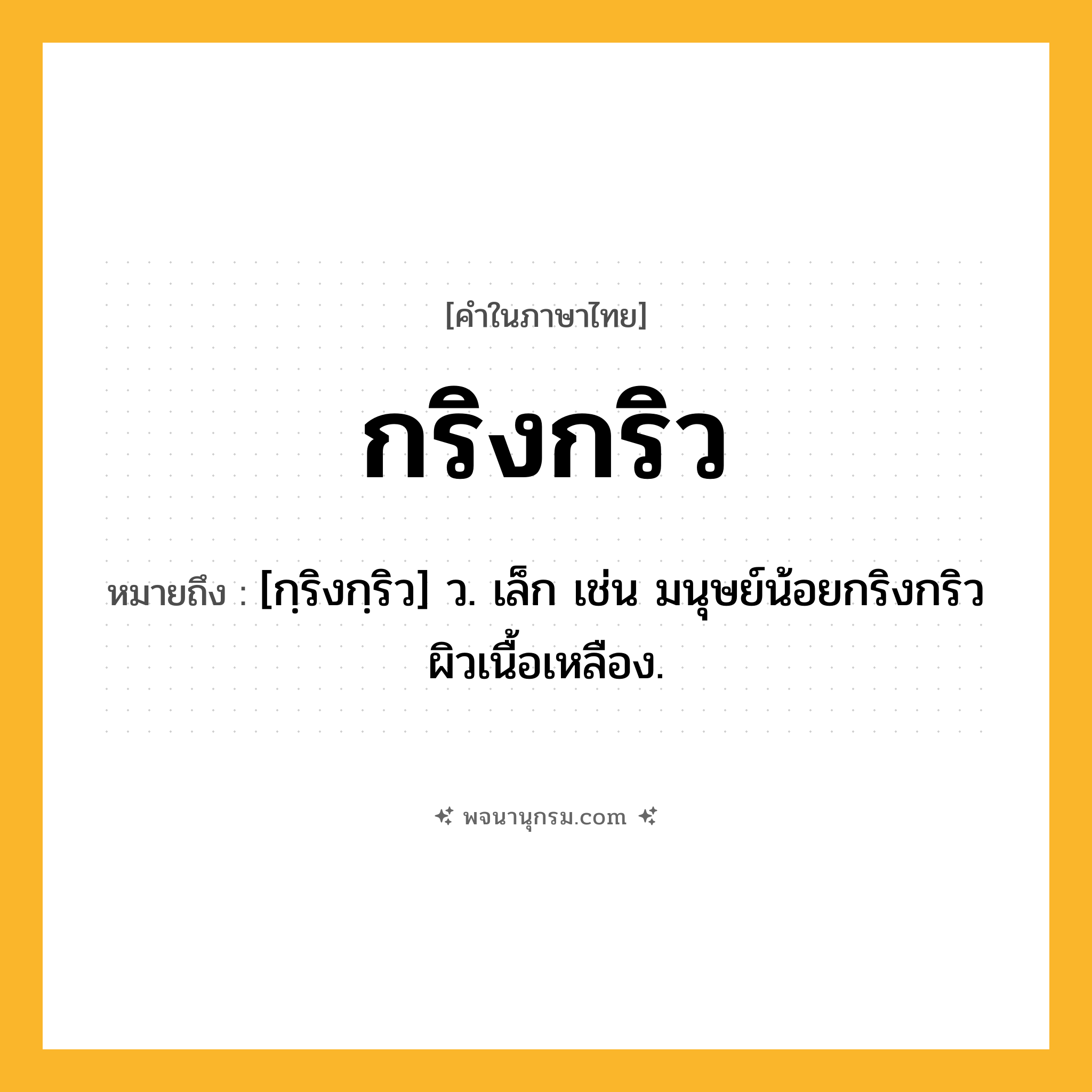กริงกริว ความหมาย หมายถึงอะไร?, คำในภาษาไทย กริงกริว หมายถึง [กฺริงกฺริว] ว. เล็ก เช่น มนุษย์น้อยกริงกริวผิวเนื้อเหลือง.