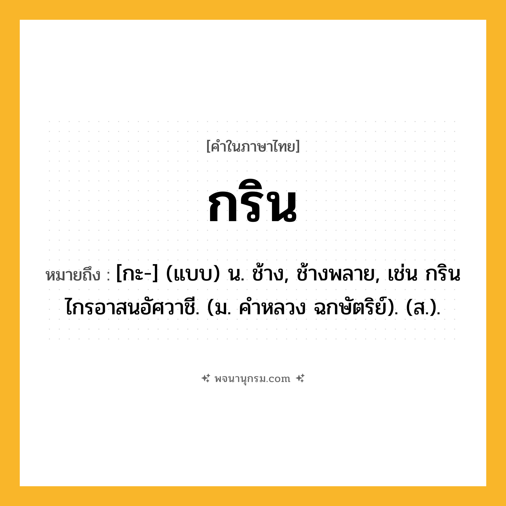 กริน ความหมาย หมายถึงอะไร?, คำในภาษาไทย กริน หมายถึง [กะ-] (แบบ) น. ช้าง, ช้างพลาย, เช่น กรินไกรอาสนอัศวาชี. (ม. คําหลวง ฉกษัตริย์). (ส.).