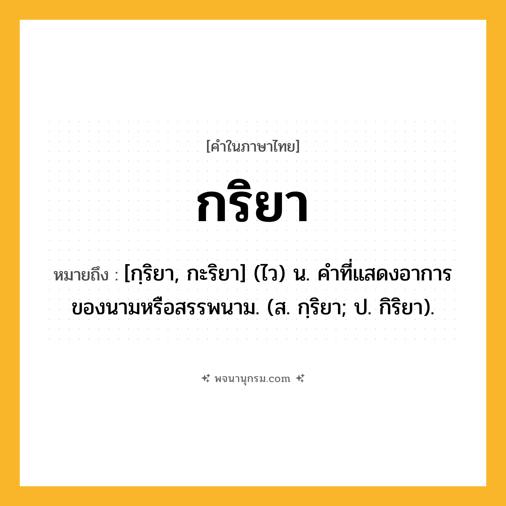 กริยา ความหมาย หมายถึงอะไร?, คำในภาษาไทย กริยา หมายถึง [กฺริยา, กะริยา] (ไว) น. คําที่แสดงอาการของนามหรือสรรพนาม. (ส. กฺริยา; ป. กิริยา).