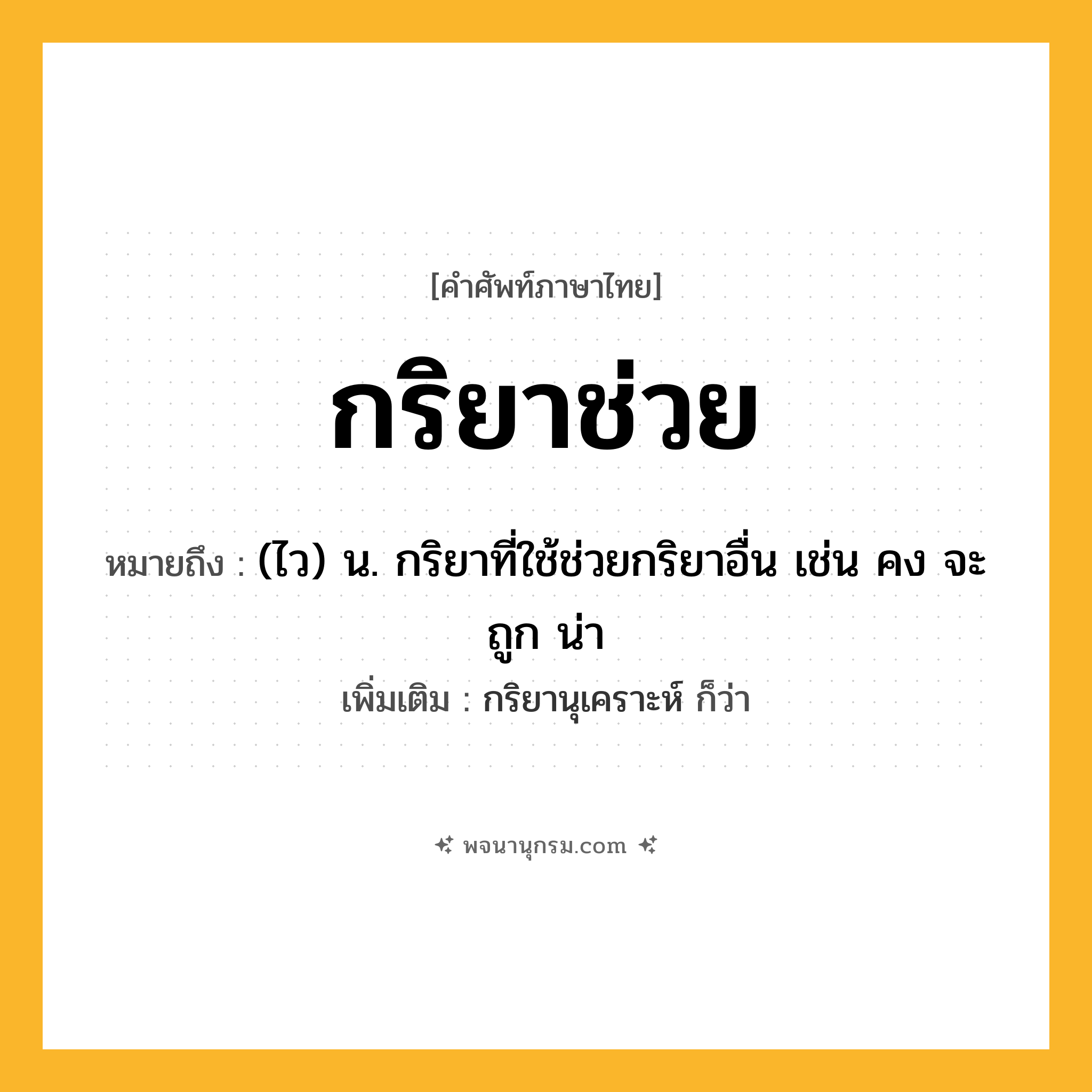 กริยาช่วย ความหมาย หมายถึงอะไร?, คำในภาษาไทย กริยาช่วย หมายถึง (ไว) น. กริยาที่ใช้ช่วยกริยาอื่น เช่น คง จะ ถูก น่า เพิ่มเติม กริยานุเคราะห์ ก็ว่า