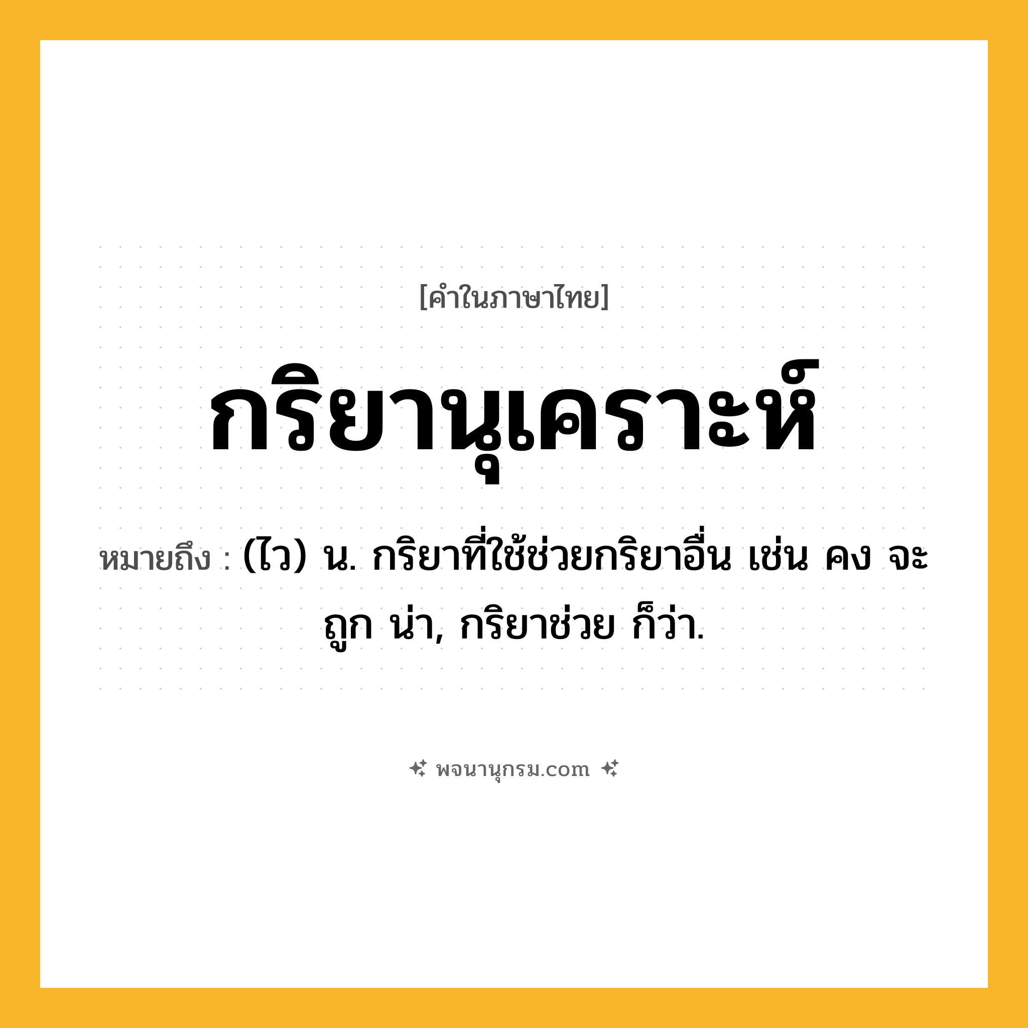 กริยานุเคราะห์ ความหมาย หมายถึงอะไร?, คำในภาษาไทย กริยานุเคราะห์ หมายถึง (ไว) น. กริยาที่ใช้ช่วยกริยาอื่น เช่น คง จะ ถูก น่า, กริยาช่วย ก็ว่า.