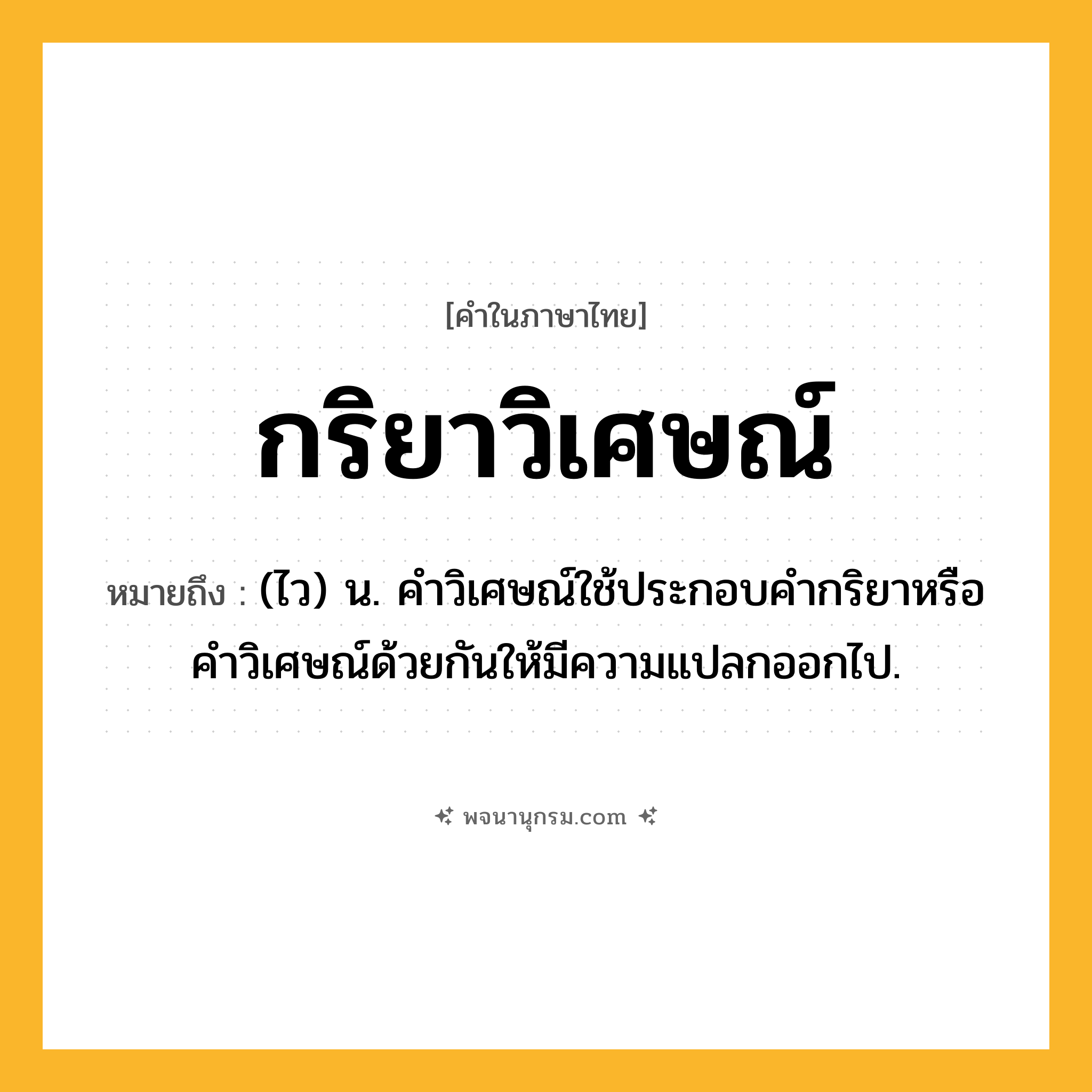 กริยาวิเศษณ์ ความหมาย หมายถึงอะไร?, คำในภาษาไทย กริยาวิเศษณ์ หมายถึง (ไว) น. คําวิเศษณ์ใช้ประกอบคํากริยาหรือคําวิเศษณ์ด้วยกันให้มีความแปลกออกไป.