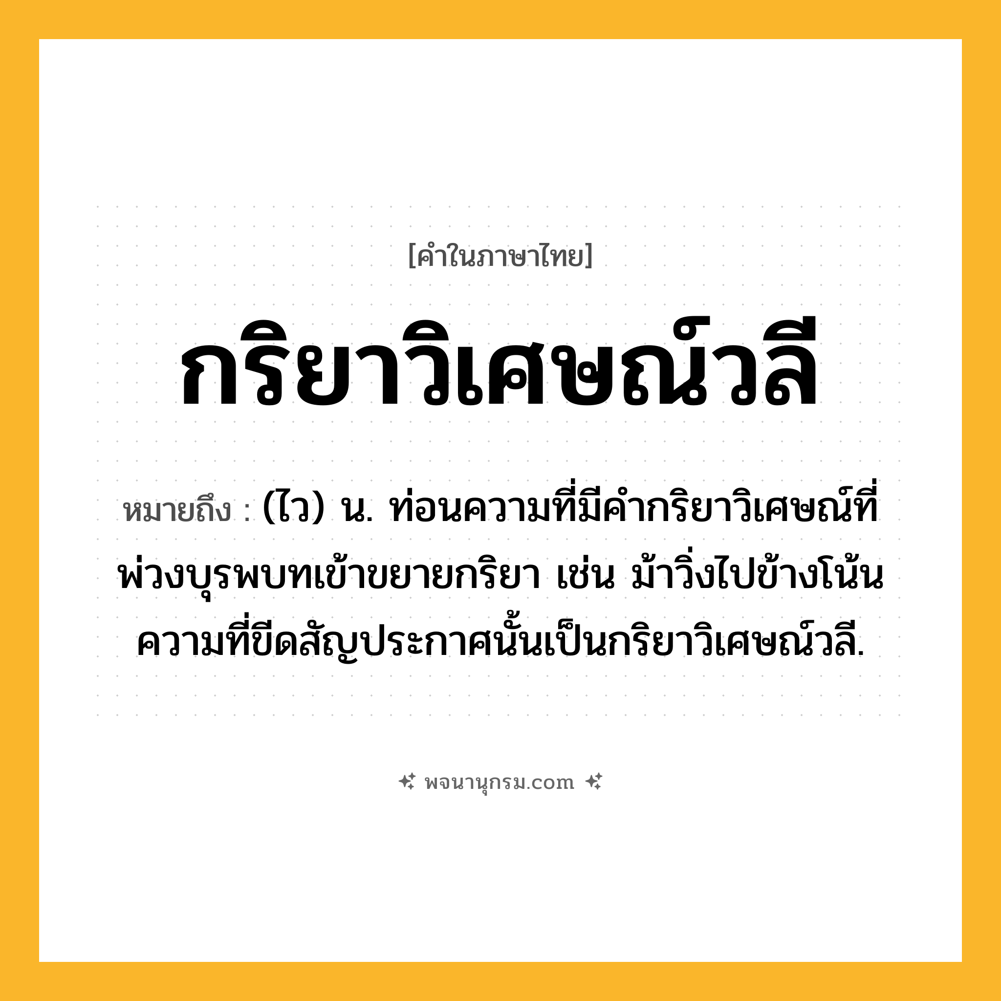 กริยาวิเศษณ์วลี ความหมาย หมายถึงอะไร?, คำในภาษาไทย กริยาวิเศษณ์วลี หมายถึง (ไว) น. ท่อนความที่มีคํากริยาวิเศษณ์ที่พ่วงบุรพบทเข้าขยายกริยา เช่น ม้าวิ่งไปข้างโน้น ความที่ขีดสัญประกาศนั้นเป็นกริยาวิเศษณ์วลี.