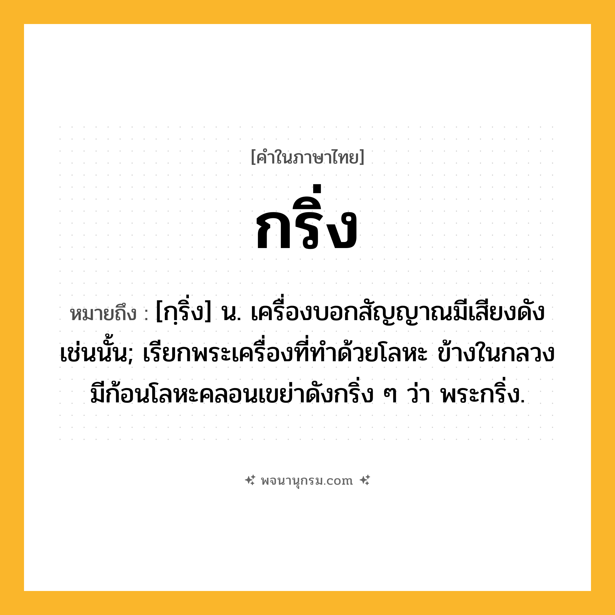 กริ่ง ความหมาย หมายถึงอะไร?, คำในภาษาไทย กริ่ง หมายถึง [กฺริ่ง] น. เครื่องบอกสัญญาณมีเสียงดังเช่นนั้น; เรียกพระเครื่องที่ทําด้วยโลหะ ข้างในกลวง มีก้อนโลหะคลอนเขย่าดังกริ่ง ๆ ว่า พระกริ่ง.