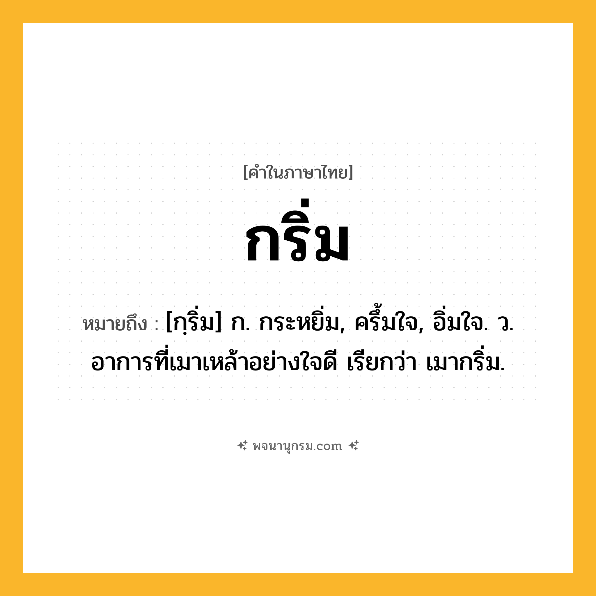 กริ่ม ความหมาย หมายถึงอะไร?, คำในภาษาไทย กริ่ม หมายถึง [กฺริ่ม] ก. กระหยิ่ม, ครึ้มใจ, อิ่มใจ. ว. อาการที่เมาเหล้าอย่างใจดี เรียกว่า เมากริ่ม.