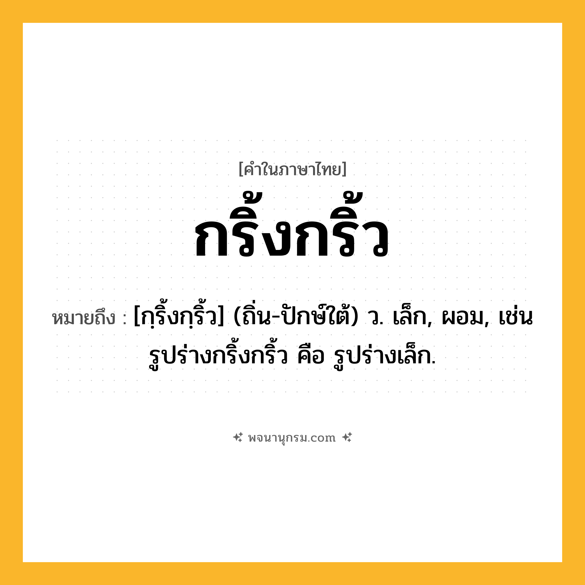 กริ้งกริ้ว ความหมาย หมายถึงอะไร?, คำในภาษาไทย กริ้งกริ้ว หมายถึง [กฺริ้งกฺริ้ว] (ถิ่น-ปักษ์ใต้) ว. เล็ก, ผอม, เช่น รูปร่างกริ้งกริ้ว คือ รูปร่างเล็ก.