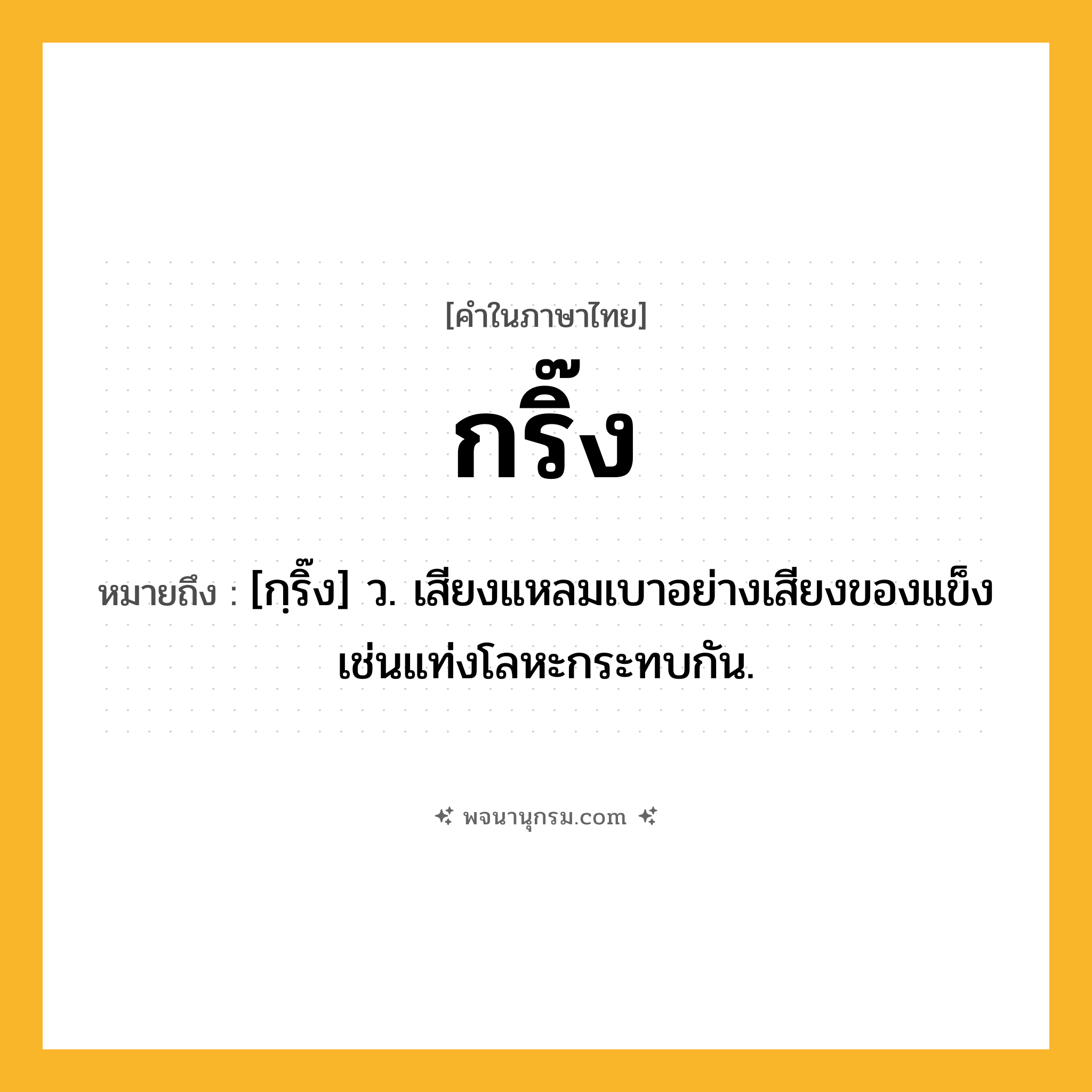 กริ๊ง ความหมาย หมายถึงอะไร?, คำในภาษาไทย กริ๊ง หมายถึง [กฺริ๊ง] ว. เสียงแหลมเบาอย่างเสียงของแข็งเช่นแท่งโลหะกระทบกัน.
