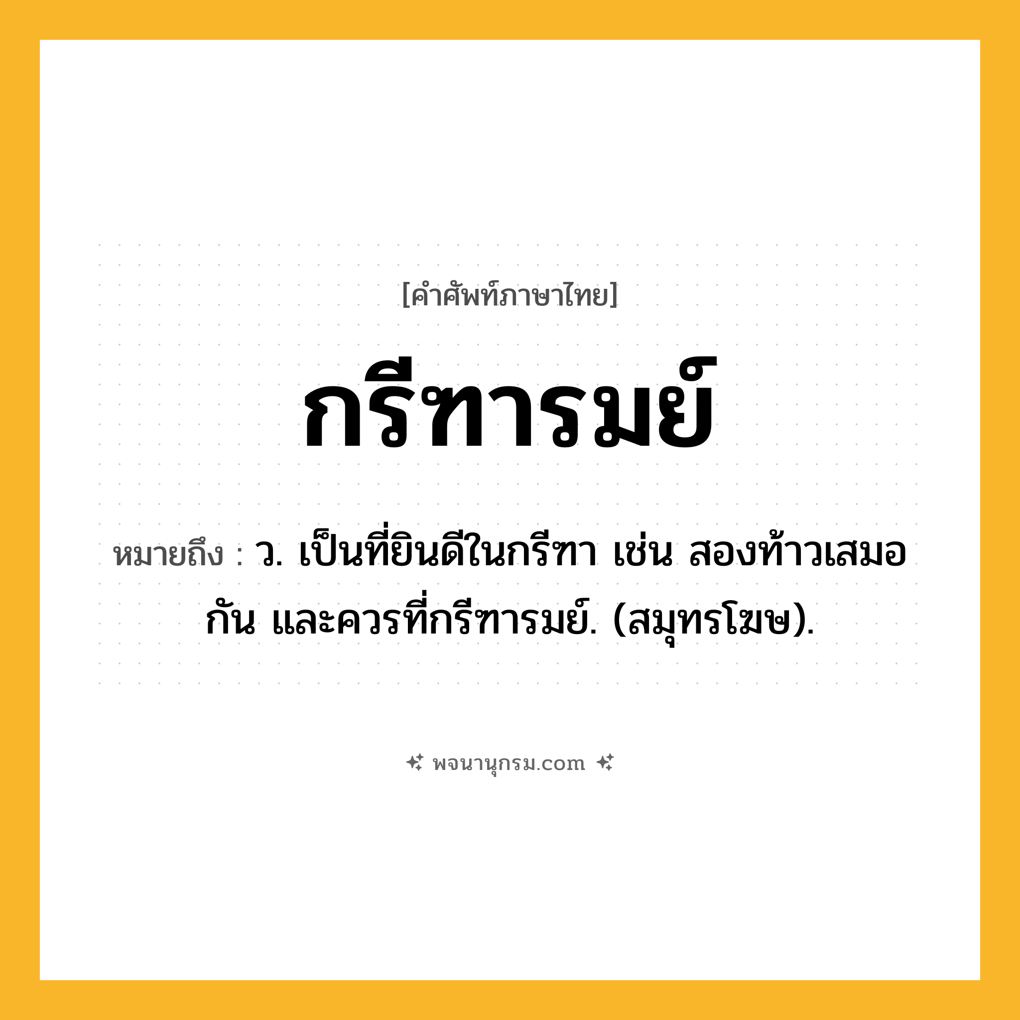 กรีฑารมย์ ความหมาย หมายถึงอะไร?, คำในภาษาไทย กรีฑารมย์ หมายถึง ว. เป็นที่ยินดีในกรีฑา เช่น สองท้าวเสมอกัน และควรที่กรีฑารมย์. (สมุทรโฆษ).
