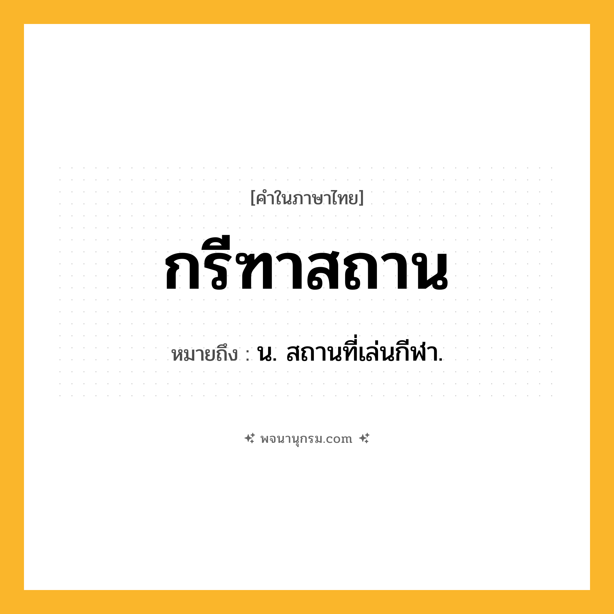 กรีฑาสถาน ความหมาย หมายถึงอะไร?, คำในภาษาไทย กรีฑาสถาน หมายถึง น. สถานที่เล่นกีฬา.