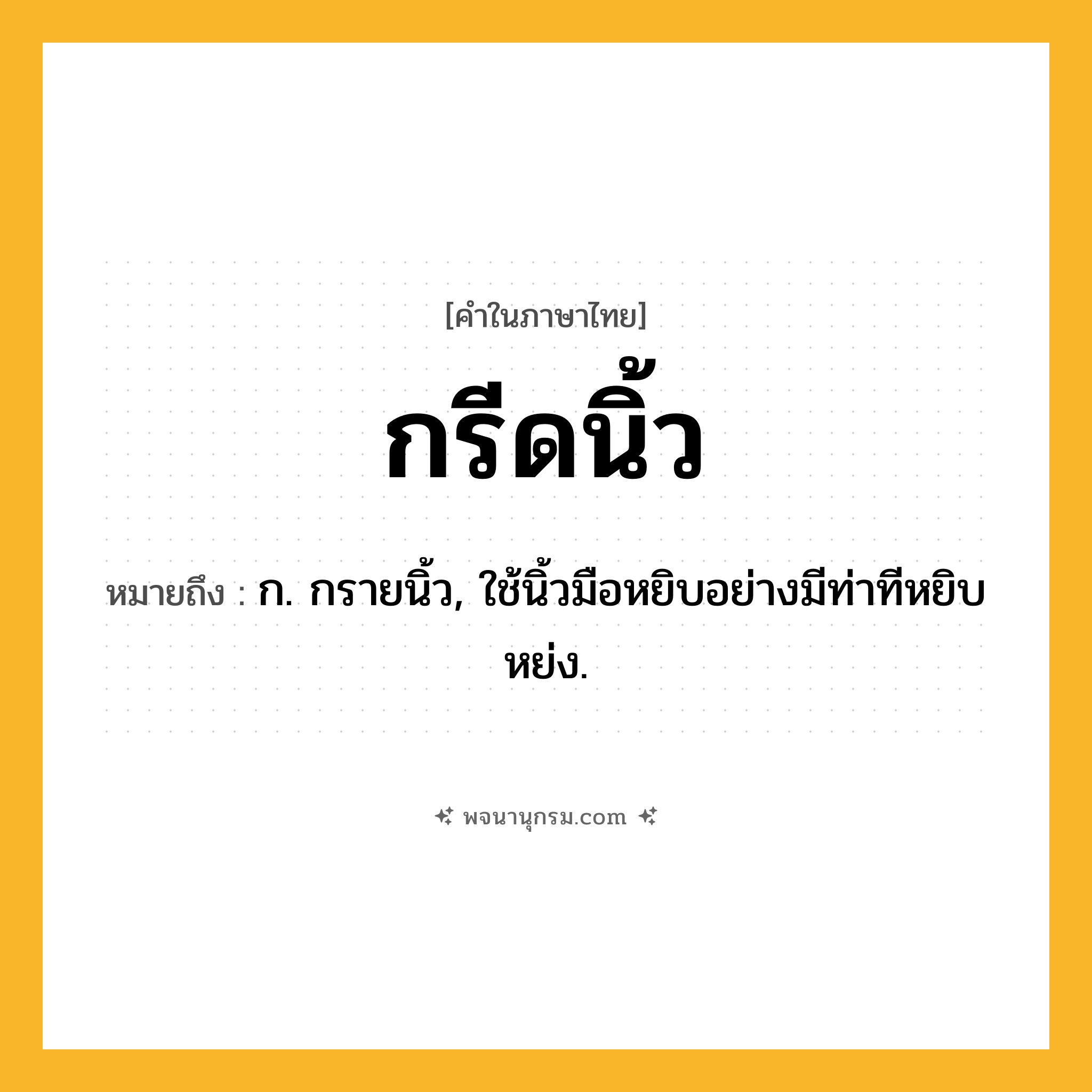 กรีดนิ้ว ความหมาย หมายถึงอะไร?, คำในภาษาไทย กรีดนิ้ว หมายถึง ก. กรายนิ้ว, ใช้นิ้วมือหยิบอย่างมีท่าทีหยิบหย่ง.
