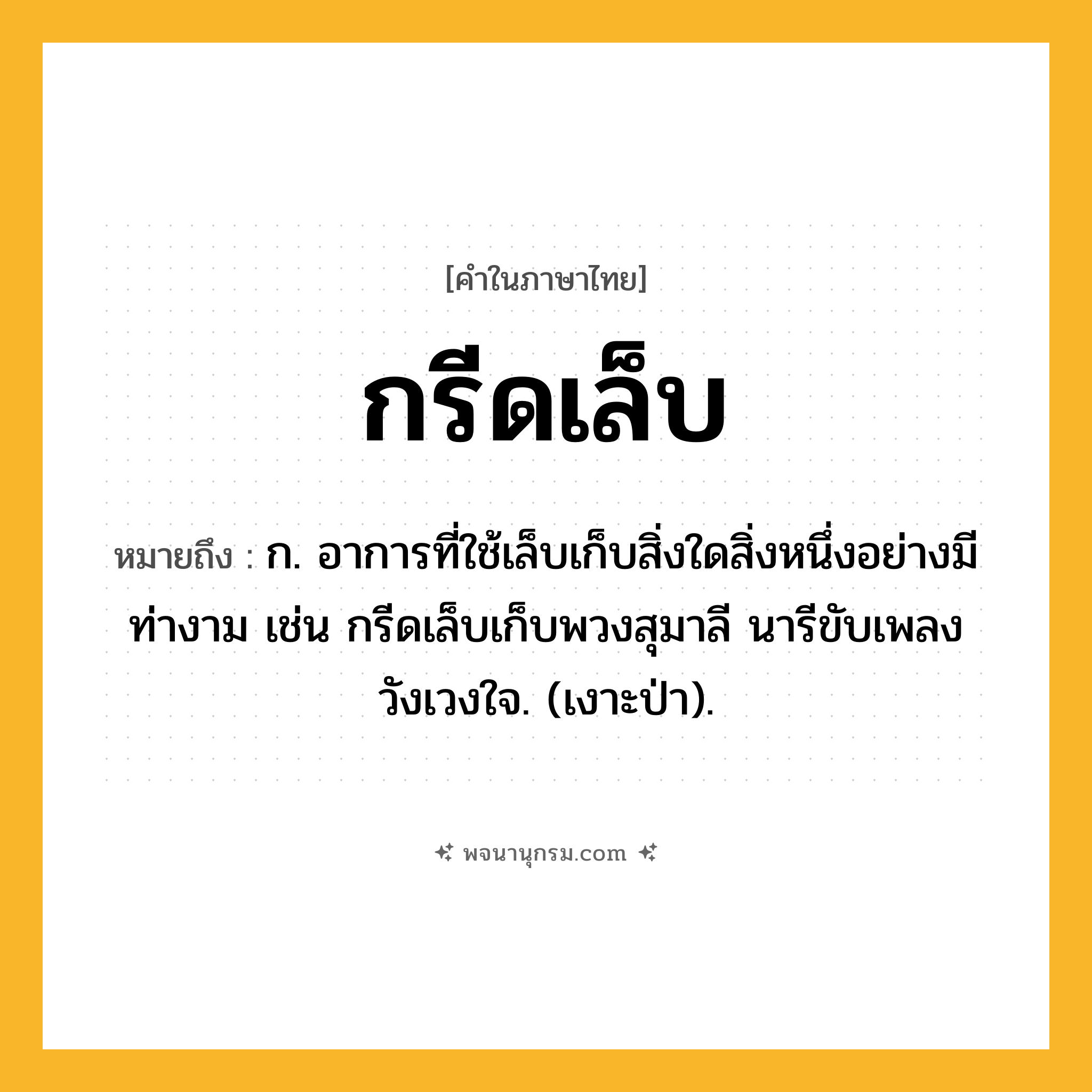 กรีดเล็บ ความหมาย หมายถึงอะไร?, คำในภาษาไทย กรีดเล็บ หมายถึง ก. อาการที่ใช้เล็บเก็บสิ่งใดสิ่งหนึ่งอย่างมีท่างาม เช่น กรีดเล็บเก็บพวงสุมาลี นารีขับเพลงวังเวงใจ. (เงาะป่า).
