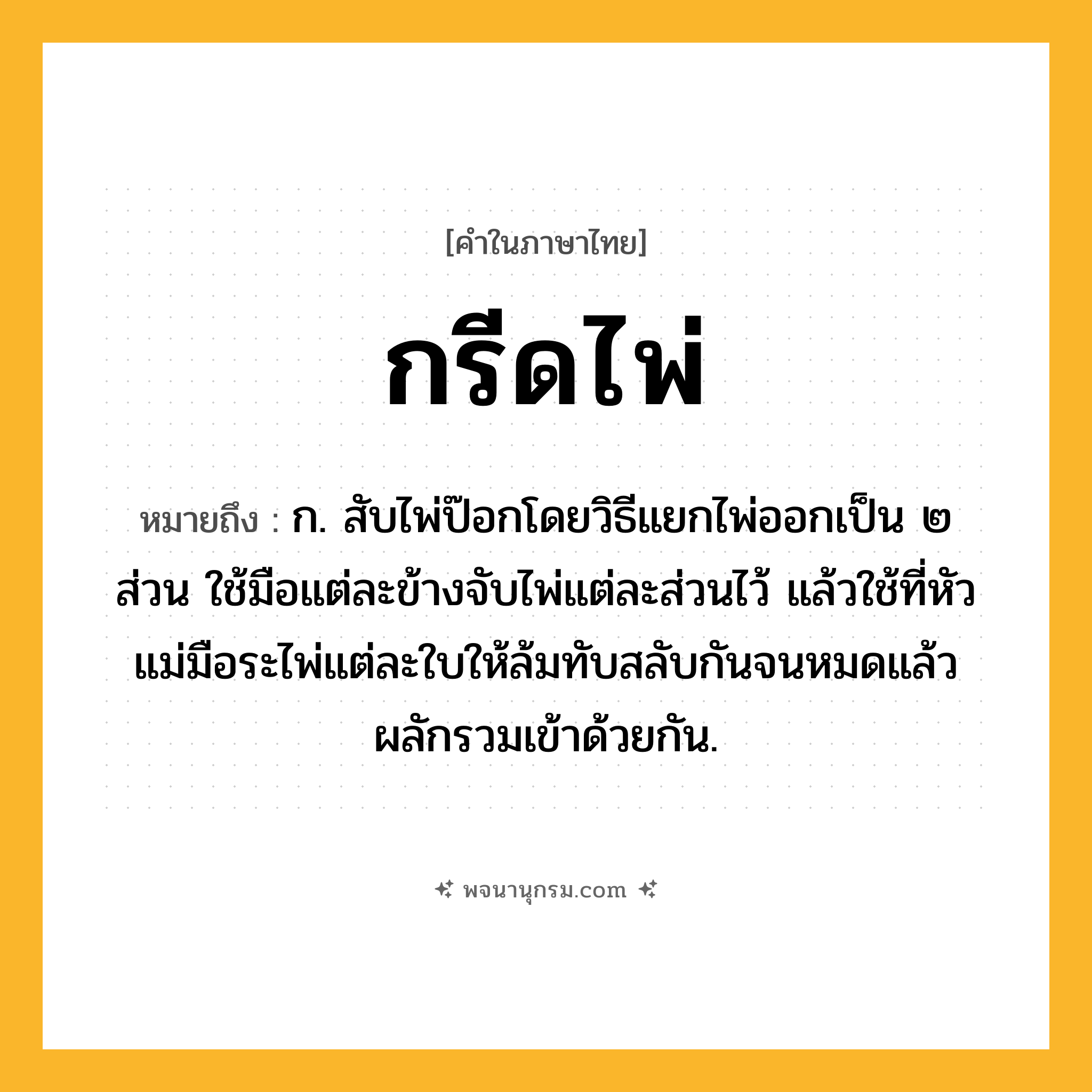 กรีดไพ่ ความหมาย หมายถึงอะไร?, คำในภาษาไทย กรีดไพ่ หมายถึง ก. สับไพ่ป๊อกโดยวิธีแยกไพ่ออกเป็น ๒ ส่วน ใช้มือแต่ละข้างจับไพ่แต่ละส่วนไว้ แล้วใช้ที่หัวแม่มือระไพ่แต่ละใบให้ล้มทับสลับกันจนหมดแล้วผลักรวมเข้าด้วยกัน.