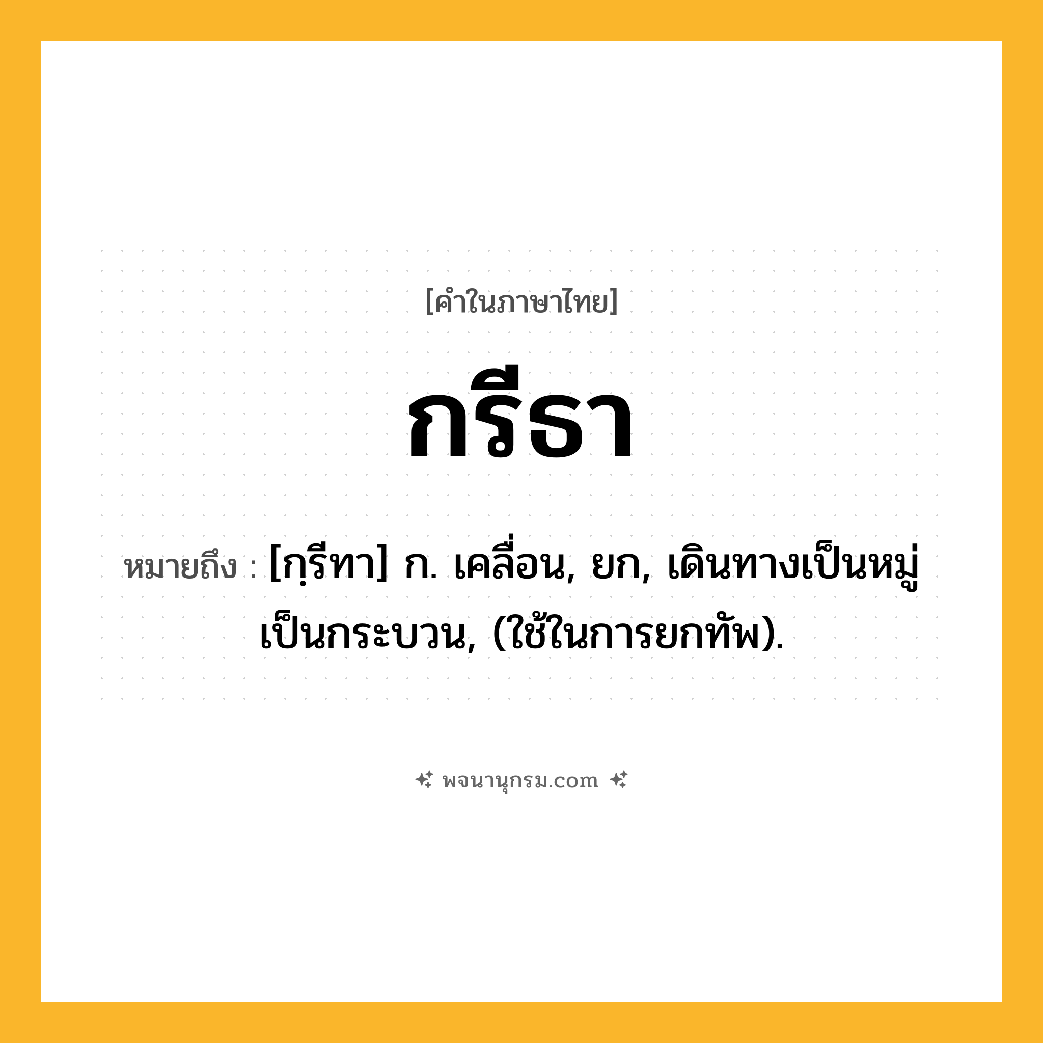 กรีธา ความหมาย หมายถึงอะไร?, คำในภาษาไทย กรีธา หมายถึง [กฺรีทา] ก. เคลื่อน, ยก, เดินทางเป็นหมู่เป็นกระบวน, (ใช้ในการยกทัพ).