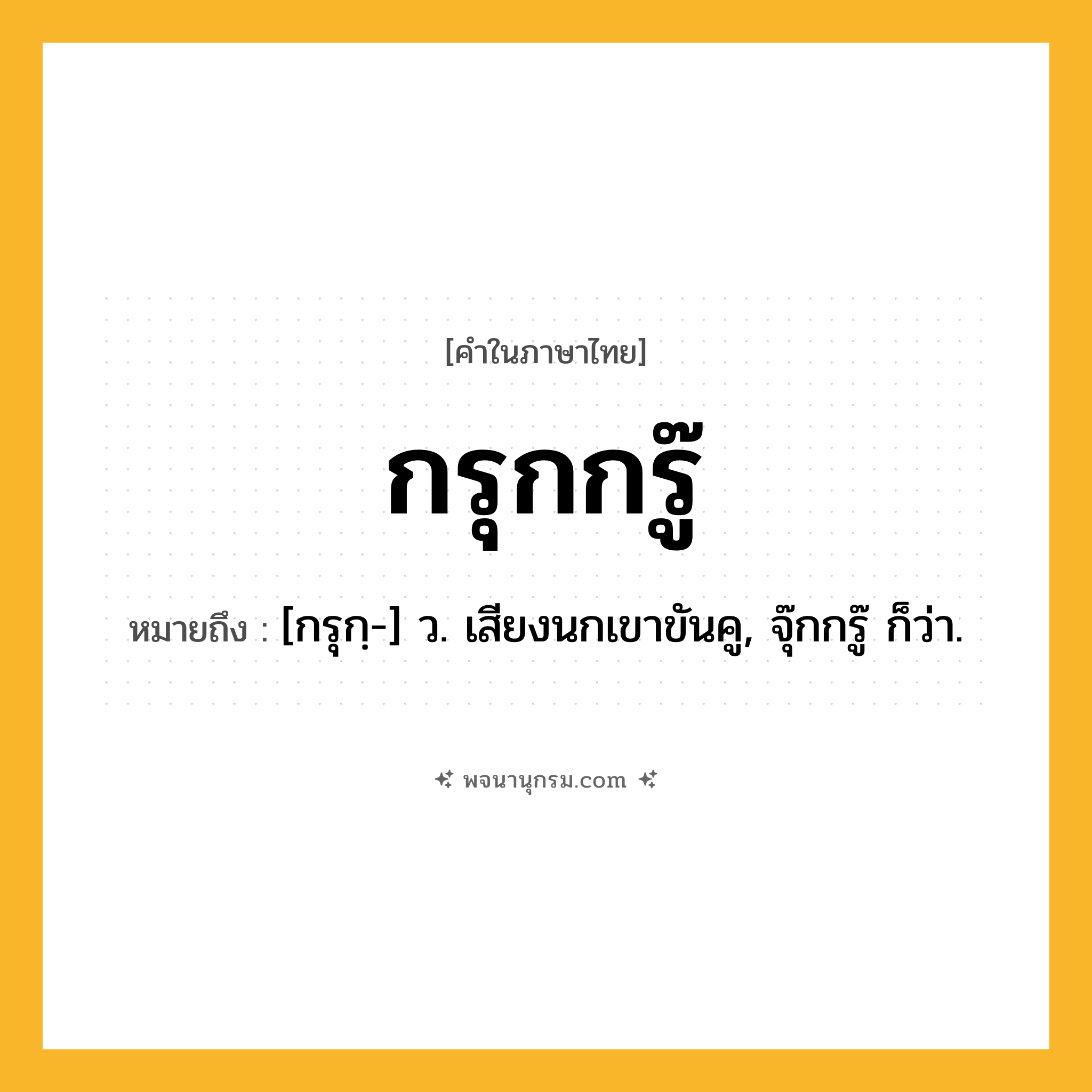 กรุกกรู๊ ความหมาย หมายถึงอะไร?, คำในภาษาไทย กรุกกรู๊ หมายถึง [กรุกฺ-] ว. เสียงนกเขาขันคู, จุ๊กกรู๊ ก็ว่า.