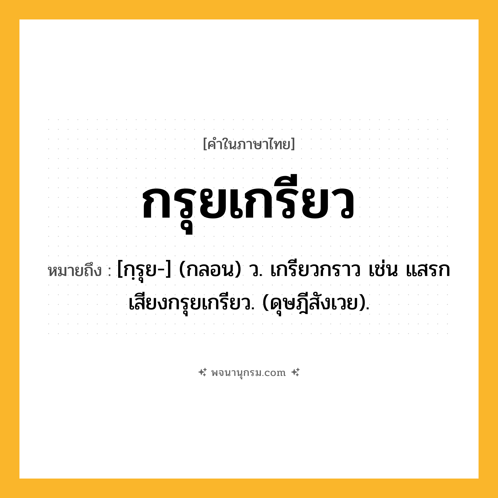 กรุยเกรียว ความหมาย หมายถึงอะไร?, คำในภาษาไทย กรุยเกรียว หมายถึง [กฺรุย-] (กลอน) ว. เกรียวกราว เช่น แสรกเสียงกรุยเกรียว. (ดุษฎีสังเวย).