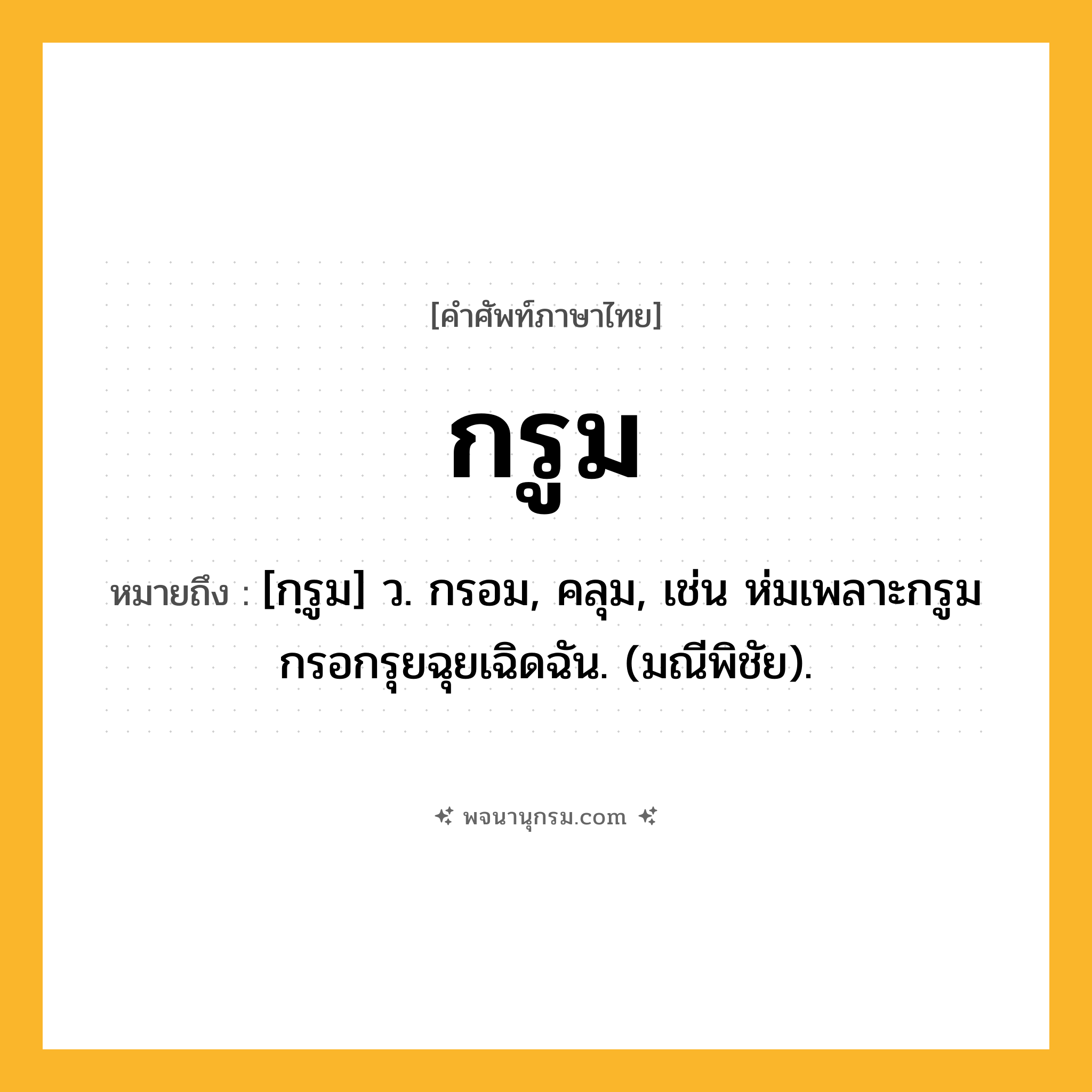 กรูม ความหมาย หมายถึงอะไร?, คำในภาษาไทย กรูม หมายถึง [กฺรูม] ว. กรอม, คลุม, เช่น ห่มเพลาะกรูมกรอกรุยฉุยเฉิดฉัน. (มณีพิชัย).