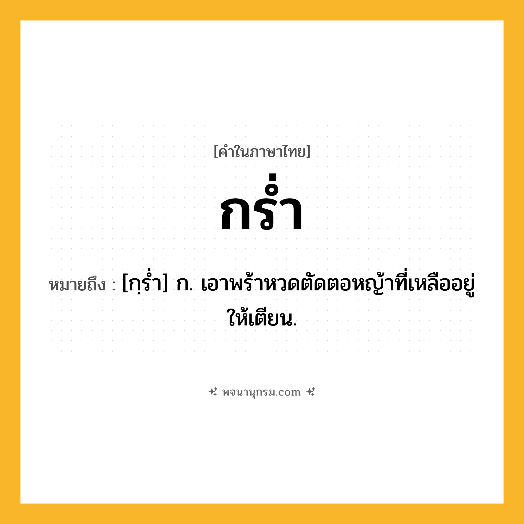 กร่ำ ความหมาย หมายถึงอะไร?, คำในภาษาไทย กร่ำ หมายถึง [กฺรํ่า] ก. เอาพร้าหวดตัดตอหญ้าที่เหลืออยู่ให้เตียน.