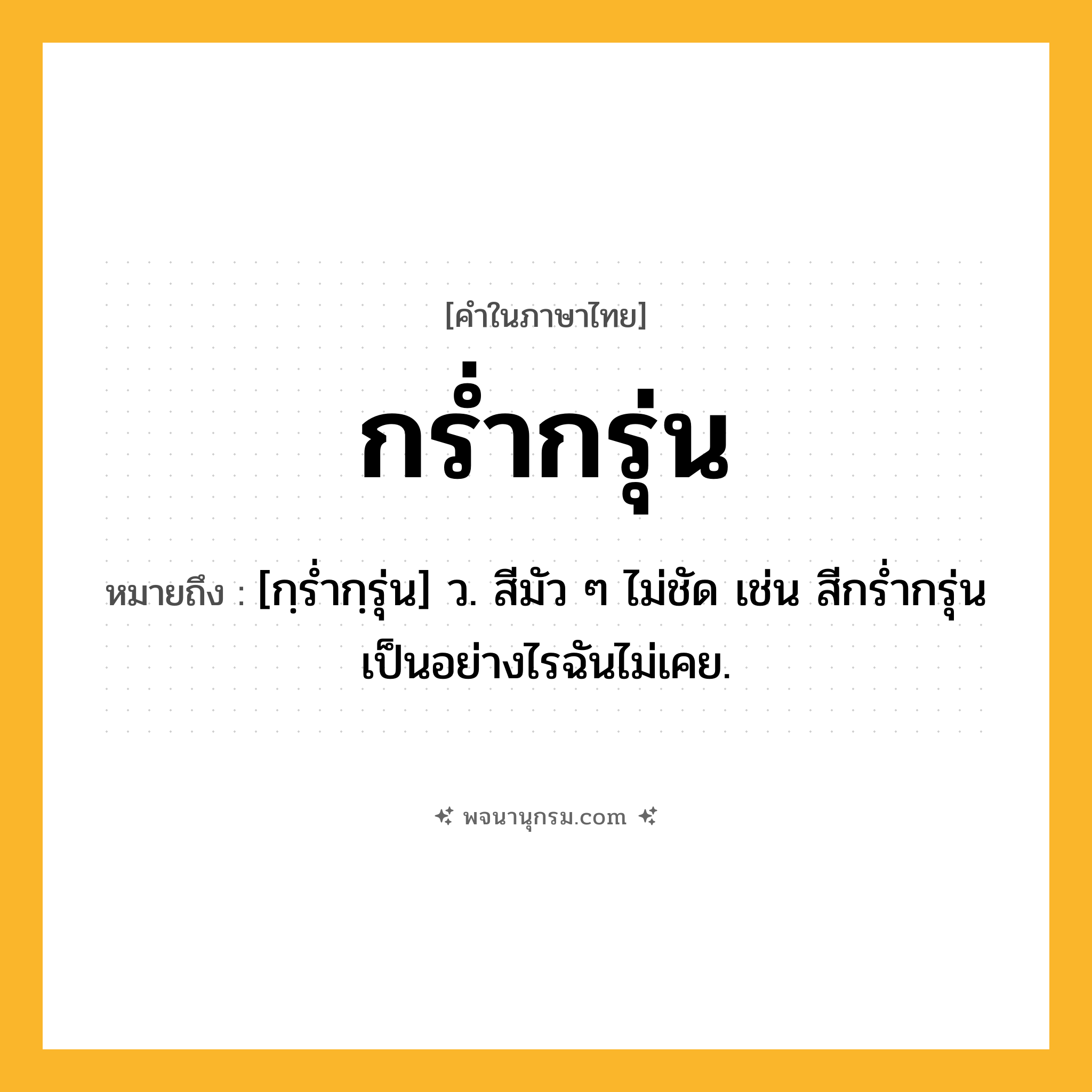 กร่ำกรุ่น ความหมาย หมายถึงอะไร?, คำในภาษาไทย กร่ำกรุ่น หมายถึง [กฺรํ่ากฺรุ่น] ว. สีมัว ๆ ไม่ชัด เช่น สีกรํ่ากรุ่นเป็นอย่างไรฉันไม่เคย.