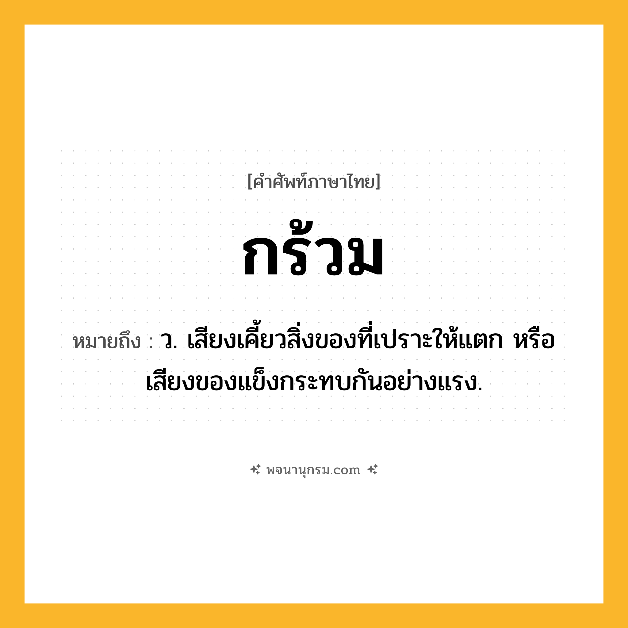 กร้วม ความหมาย หมายถึงอะไร?, คำในภาษาไทย กร้วม หมายถึง ว. เสียงเคี้ยวสิ่งของที่เปราะให้แตก หรือเสียงของแข็งกระทบกันอย่างแรง.