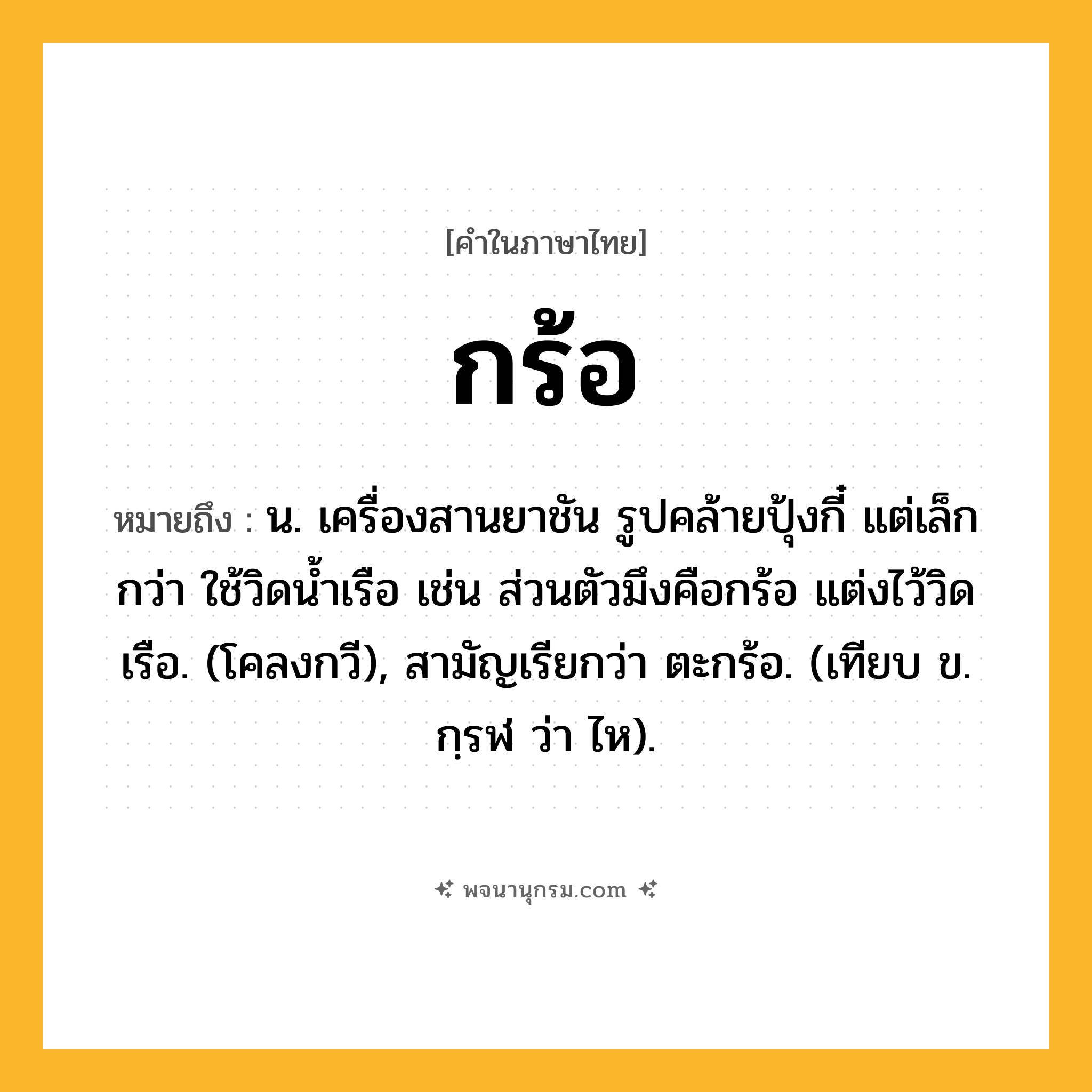 กร้อ ความหมาย หมายถึงอะไร?, คำในภาษาไทย กร้อ หมายถึง น. เครื่องสานยาชัน รูปคล้ายปุ้งกี๋ แต่เล็กกว่า ใช้วิดนํ้าเรือ เช่น ส่วนตัวมึงคือกร้อ แต่งไว้วิดเรือ. (โคลงกวี), สามัญเรียกว่า ตะกร้อ. (เทียบ ข. กฺรฬ ว่า ไห).