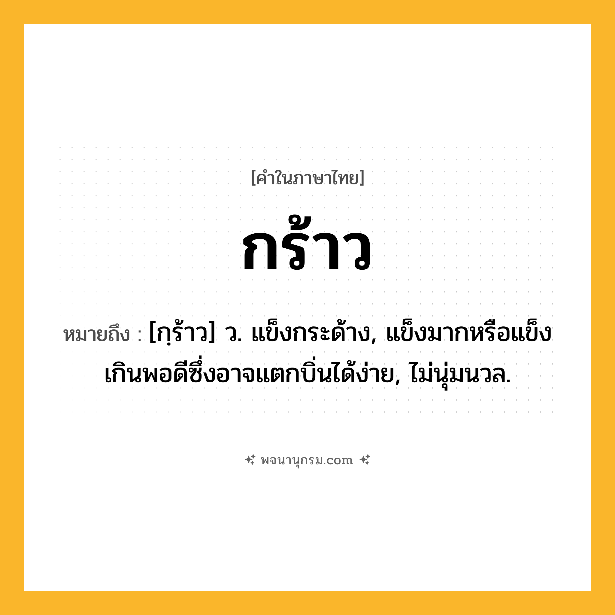 กร้าว ความหมาย หมายถึงอะไร?, คำในภาษาไทย กร้าว หมายถึง [กฺร้าว] ว. แข็งกระด้าง, แข็งมากหรือแข็งเกินพอดีซึ่งอาจแตกบิ่นได้ง่าย, ไม่นุ่มนวล.