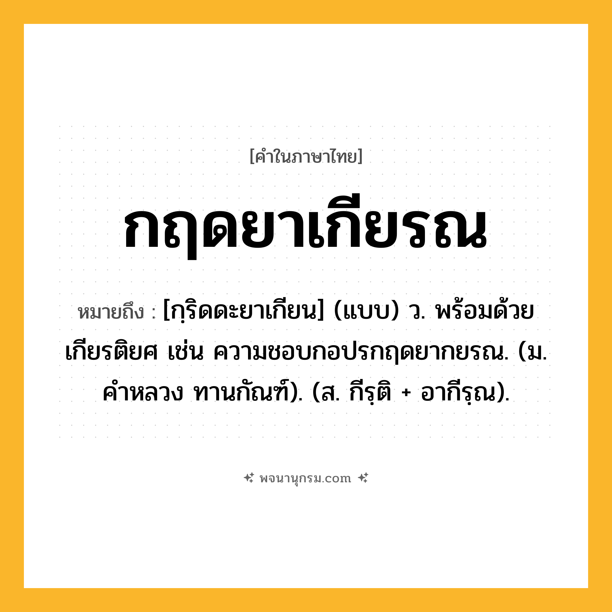 กฤดยาเกียรณ ความหมาย หมายถึงอะไร?, คำในภาษาไทย กฤดยาเกียรณ หมายถึง [กฺริดดะยาเกียน] (แบบ) ว. พร้อมด้วยเกียรติยศ เช่น ความชอบกอปรกฤดยากยรณ. (ม. คําหลวง ทานกัณฑ์). (ส. กีรฺติ + อากีรฺณ).