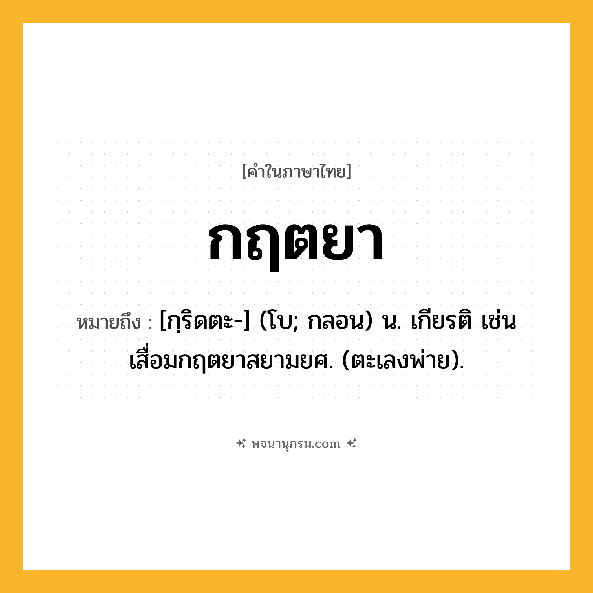 กฤตยา ความหมาย หมายถึงอะไร?, คำในภาษาไทย กฤตยา หมายถึง [กฺริดตะ-] (โบ; กลอน) น. เกียรติ เช่น เสื่อมกฤตยาสยามยศ. (ตะเลงพ่าย).