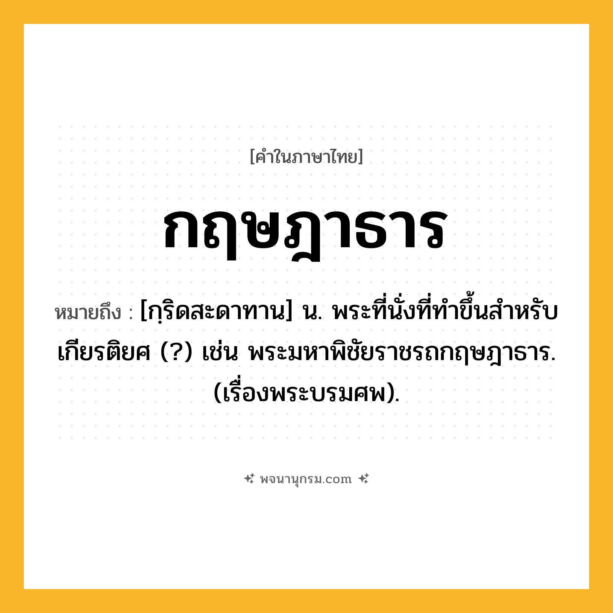กฤษฎาธาร ความหมาย หมายถึงอะไร?, คำในภาษาไทย กฤษฎาธาร หมายถึง [กฺริดสะดาทาน] น. พระที่นั่งที่ทําขึ้นสําหรับเกียรติยศ (?) เช่น พระมหาพิชัยราชรถกฤษฎาธาร. (เรื่องพระบรมศพ).