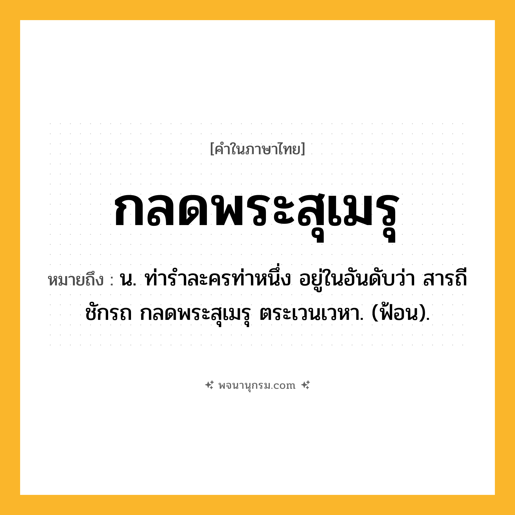 กลดพระสุเมรุ ความหมาย หมายถึงอะไร?, คำในภาษาไทย กลดพระสุเมรุ หมายถึง น. ท่ารําละครท่าหนึ่ง อยู่ในอันดับว่า สารถีชักรถ กลดพระสุเมรุ ตระเวนเวหา. (ฟ้อน).