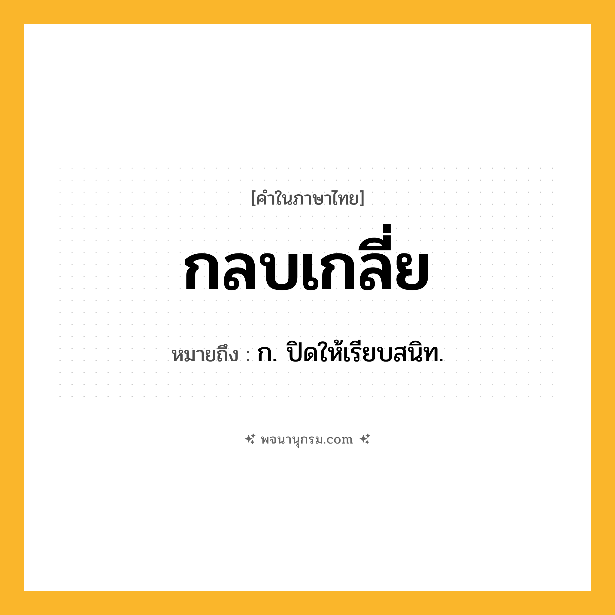 กลบเกลี่ย ความหมาย หมายถึงอะไร?, คำในภาษาไทย กลบเกลี่ย หมายถึง ก. ปิดให้เรียบสนิท.