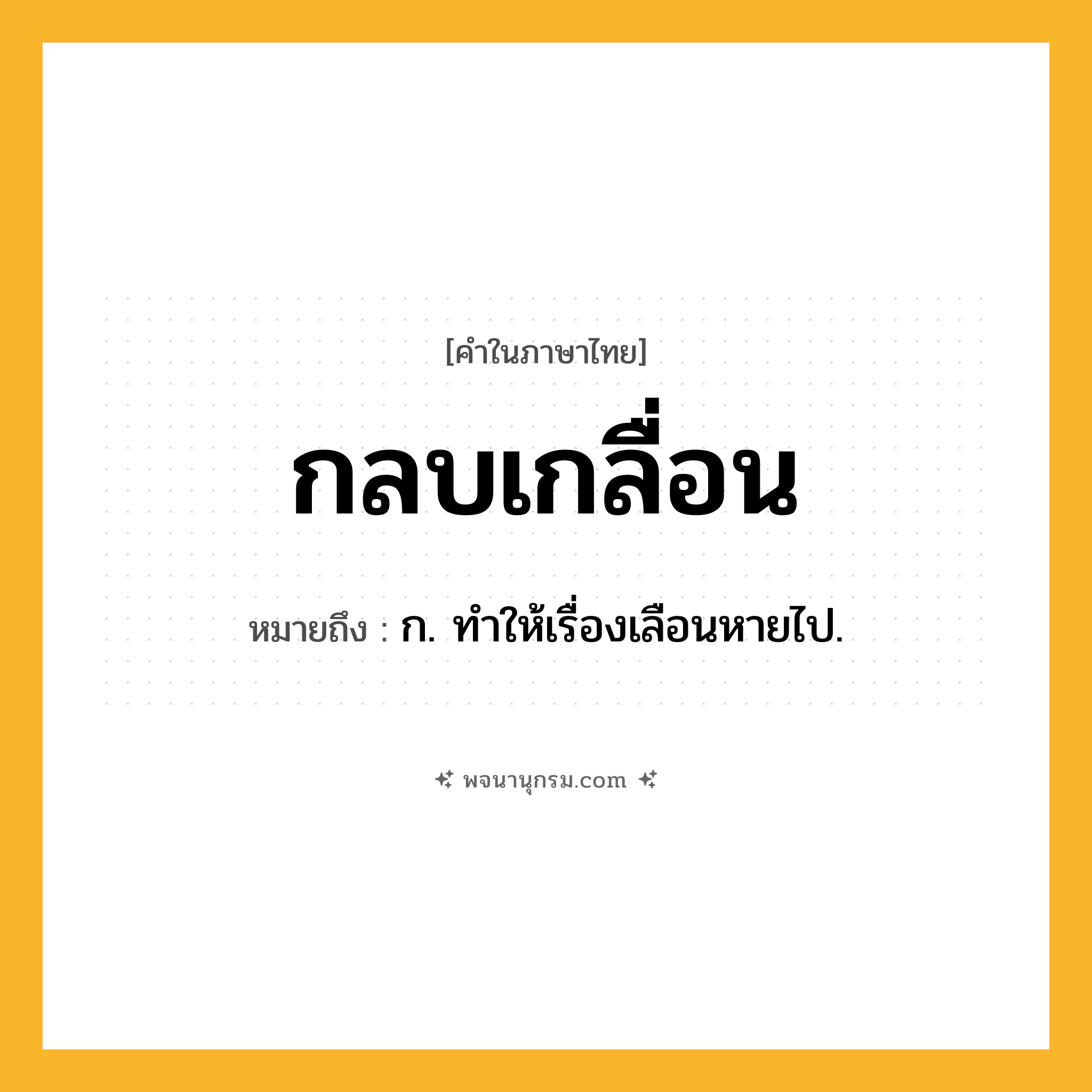 กลบเกลื่อน ความหมาย หมายถึงอะไร?, คำในภาษาไทย กลบเกลื่อน หมายถึง ก. ทําให้เรื่องเลือนหายไป.