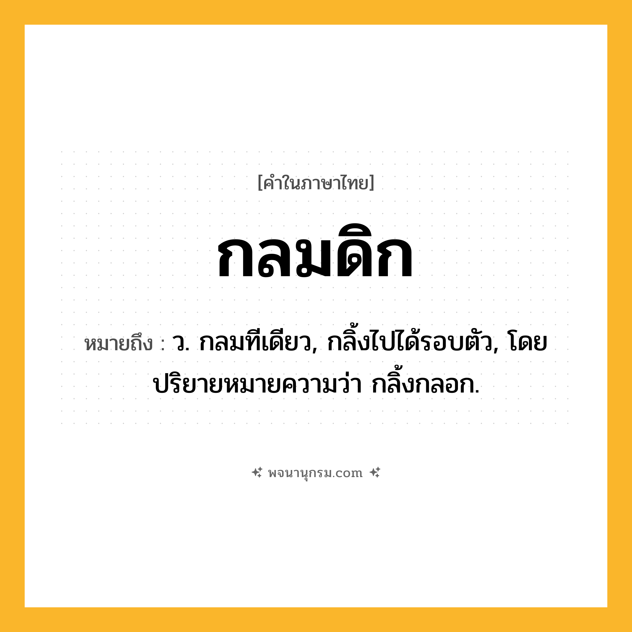 กลมดิก ความหมาย หมายถึงอะไร?, คำในภาษาไทย กลมดิก หมายถึง ว. กลมทีเดียว, กลิ้งไปได้รอบตัว, โดยปริยายหมายความว่า กลิ้งกลอก.