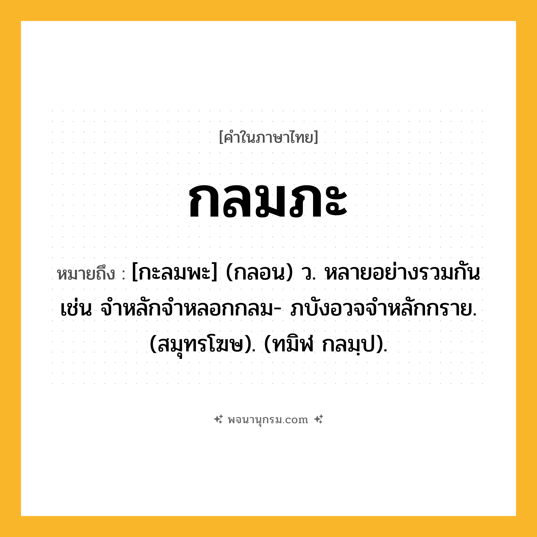 กลมภะ ความหมาย หมายถึงอะไร?, คำในภาษาไทย กลมภะ หมายถึง [กะลมพะ] (กลอน) ว. หลายอย่างรวมกัน เช่น จําหลักจําหลอกกลม- ภบังอวจจําหลักกราย. (สมุทรโฆษ). (ทมิฬ กลมฺป).