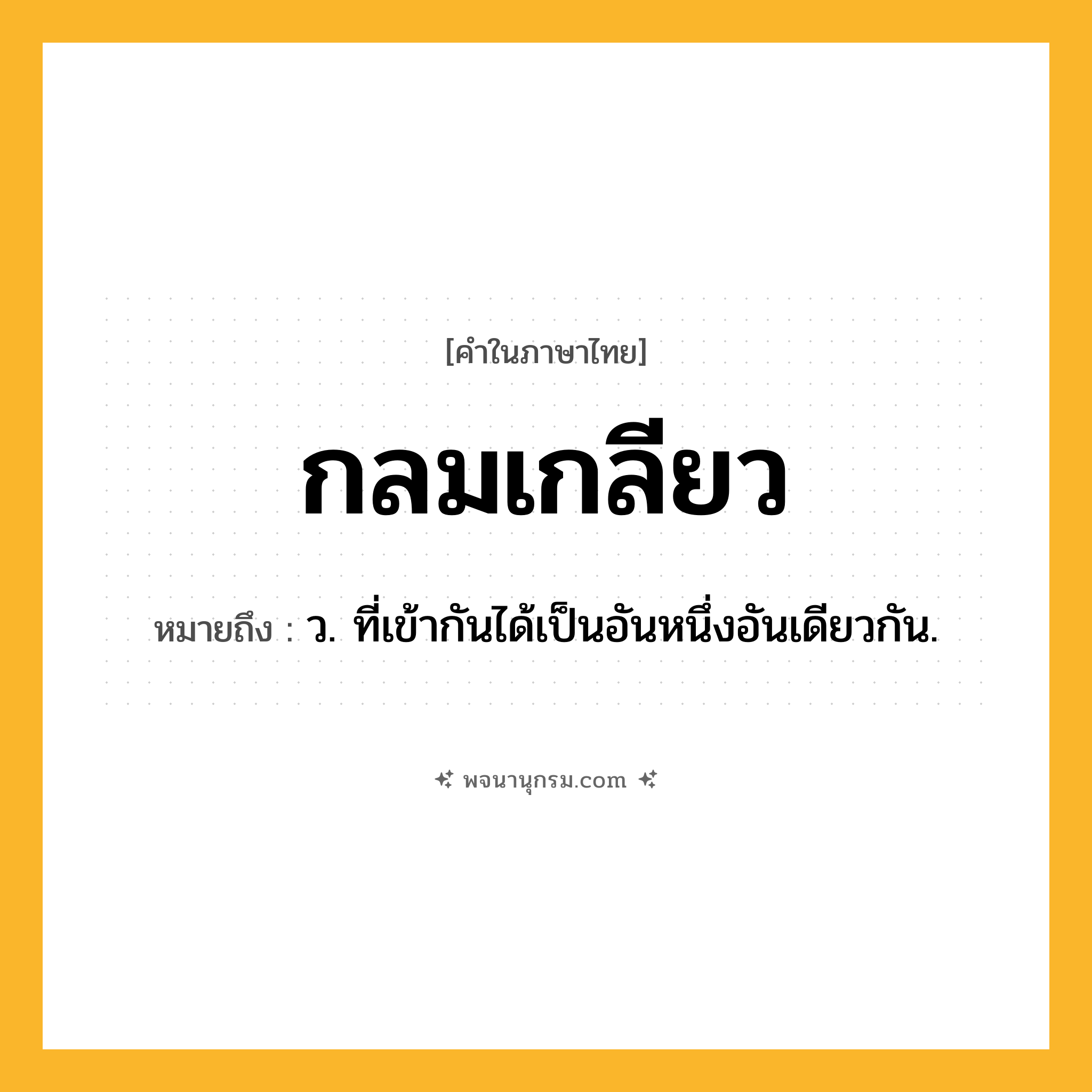 กลมเกลียว ความหมาย หมายถึงอะไร?, คำในภาษาไทย กลมเกลียว หมายถึง ว. ที่เข้ากันได้เป็นอันหนึ่งอันเดียวกัน.