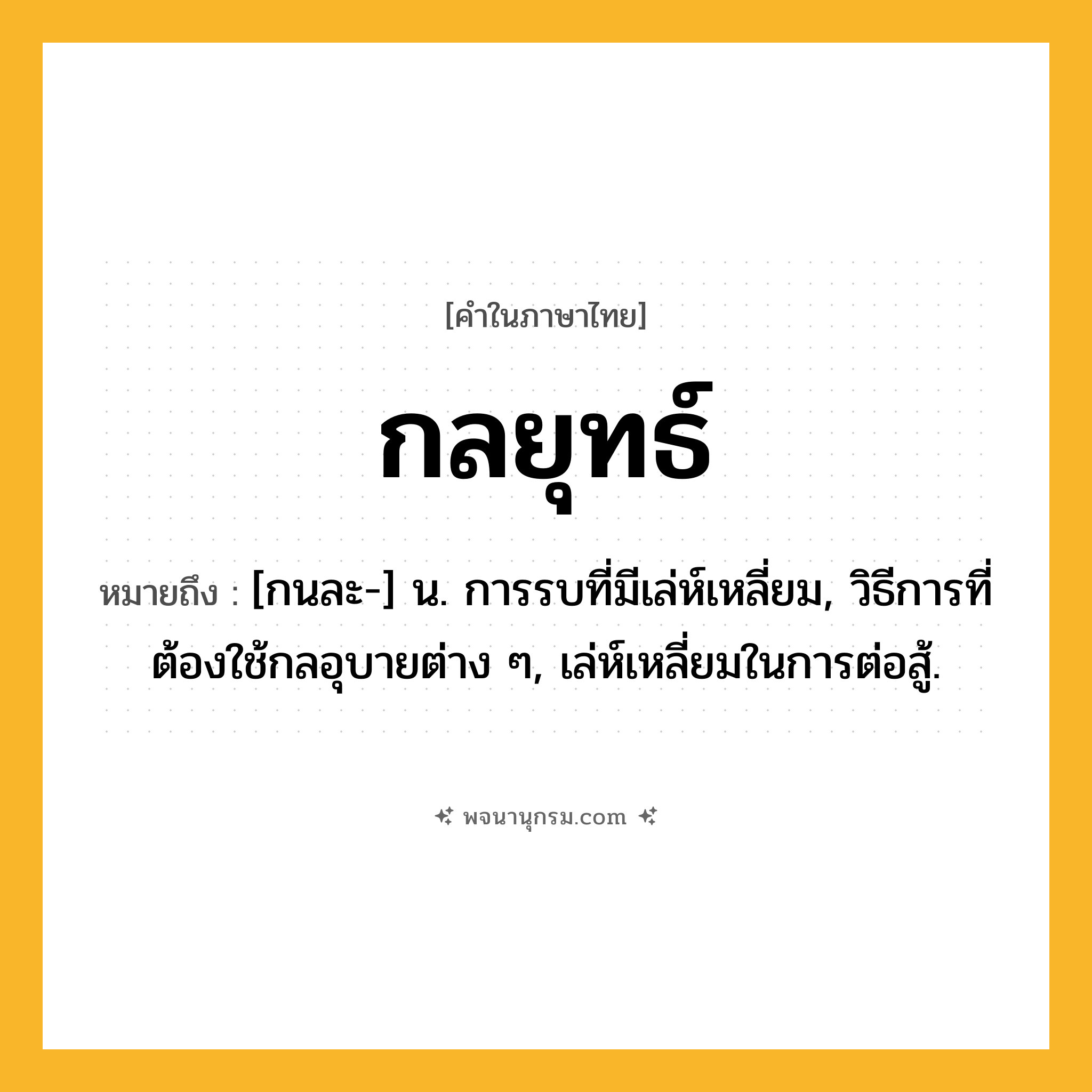 กลยุทธ์ ความหมาย หมายถึงอะไร?, คำในภาษาไทย กลยุทธ์ หมายถึง [กนละ-] น. การรบที่มีเล่ห์เหลี่ยม, วิธีการที่ต้องใช้กลอุบายต่าง ๆ, เล่ห์เหลี่ยมในการต่อสู้.