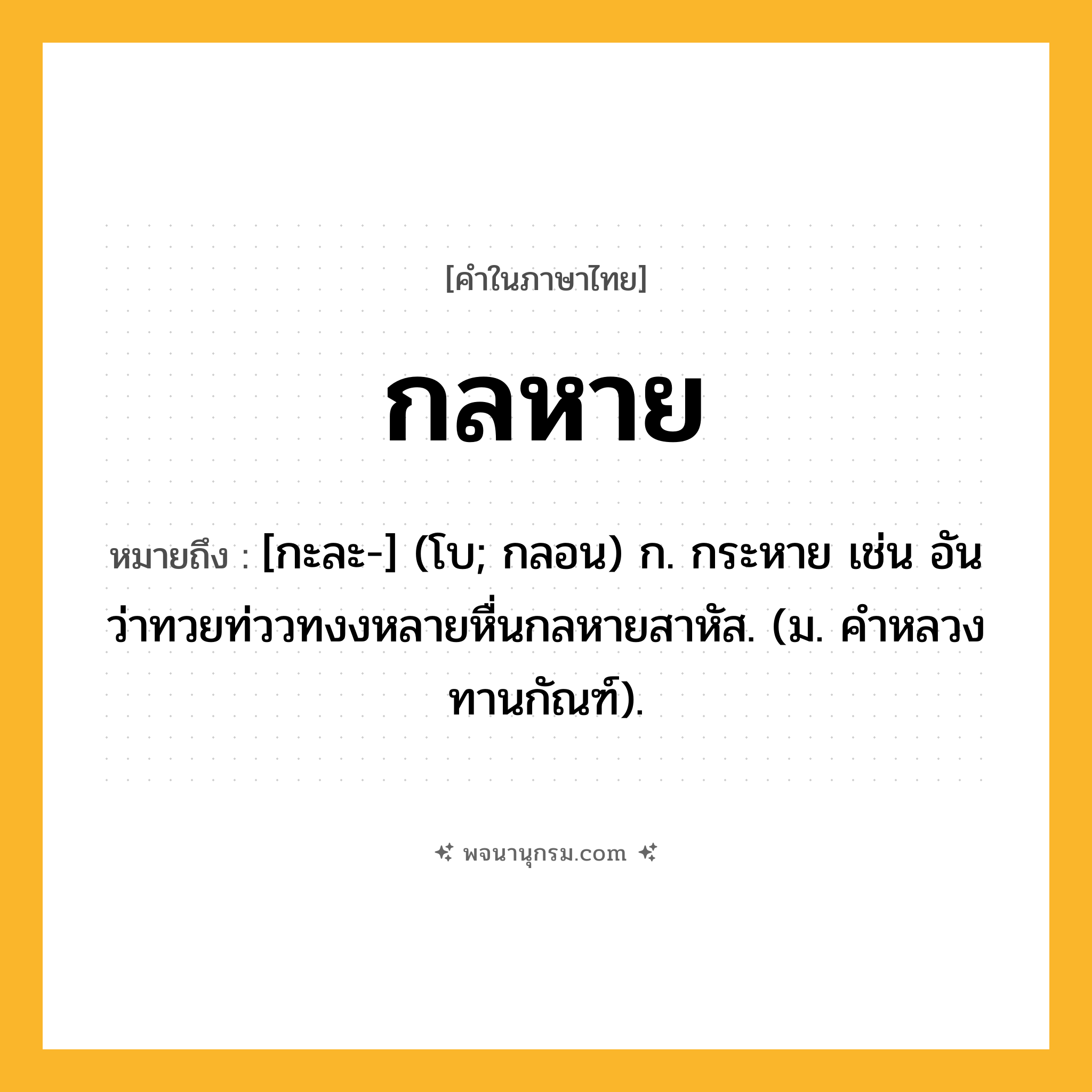 กลหาย ความหมาย หมายถึงอะไร?, คำในภาษาไทย กลหาย หมายถึง [กะละ-] (โบ; กลอน) ก. กระหาย เช่น อันว่าทวยท่ววทงงหลายหื่นกลหายสาหัส. (ม. คําหลวง ทานกัณฑ์).