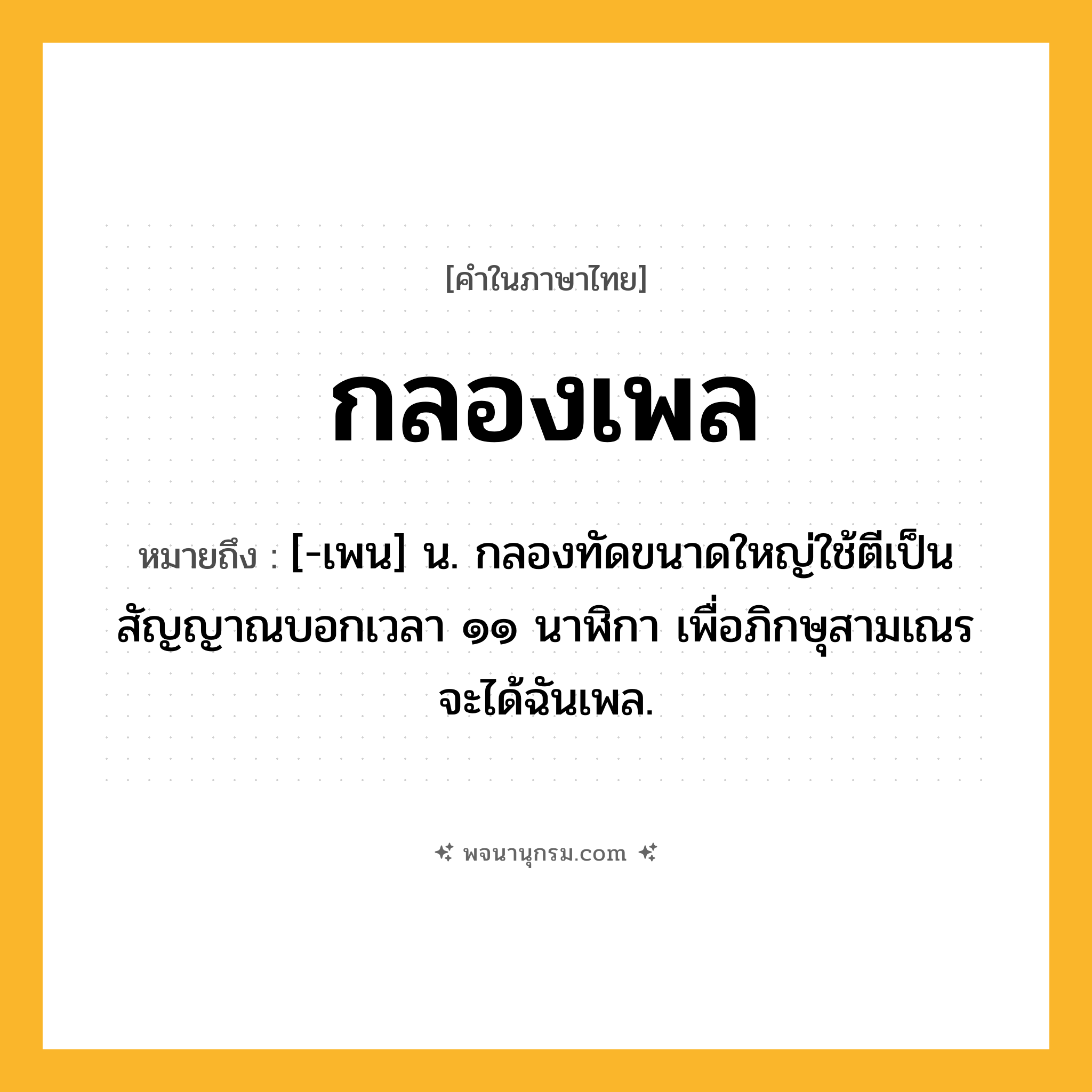 กลองเพล ความหมาย หมายถึงอะไร?, คำในภาษาไทย กลองเพล หมายถึง [-เพน] น. กลองทัดขนาดใหญ่ใช้ตีเป็นสัญญาณบอกเวลา ๑๑ นาฬิกา เพื่อภิกษุสามเณรจะได้ฉันเพล.