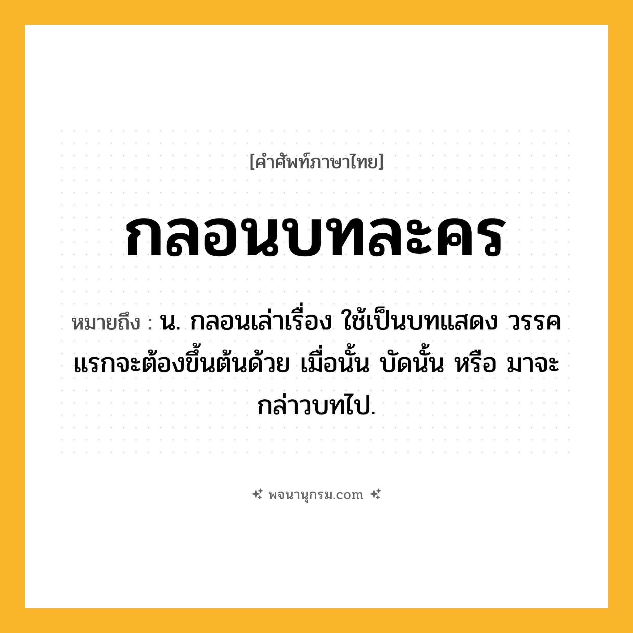 กลอนบทละคร ความหมาย หมายถึงอะไร?, คำในภาษาไทย กลอนบทละคร หมายถึง น. กลอนเล่าเรื่อง ใช้เป็นบทแสดง วรรคแรกจะต้องขึ้นต้นด้วย เมื่อนั้น บัดนั้น หรือ มาจะกล่าวบทไป.