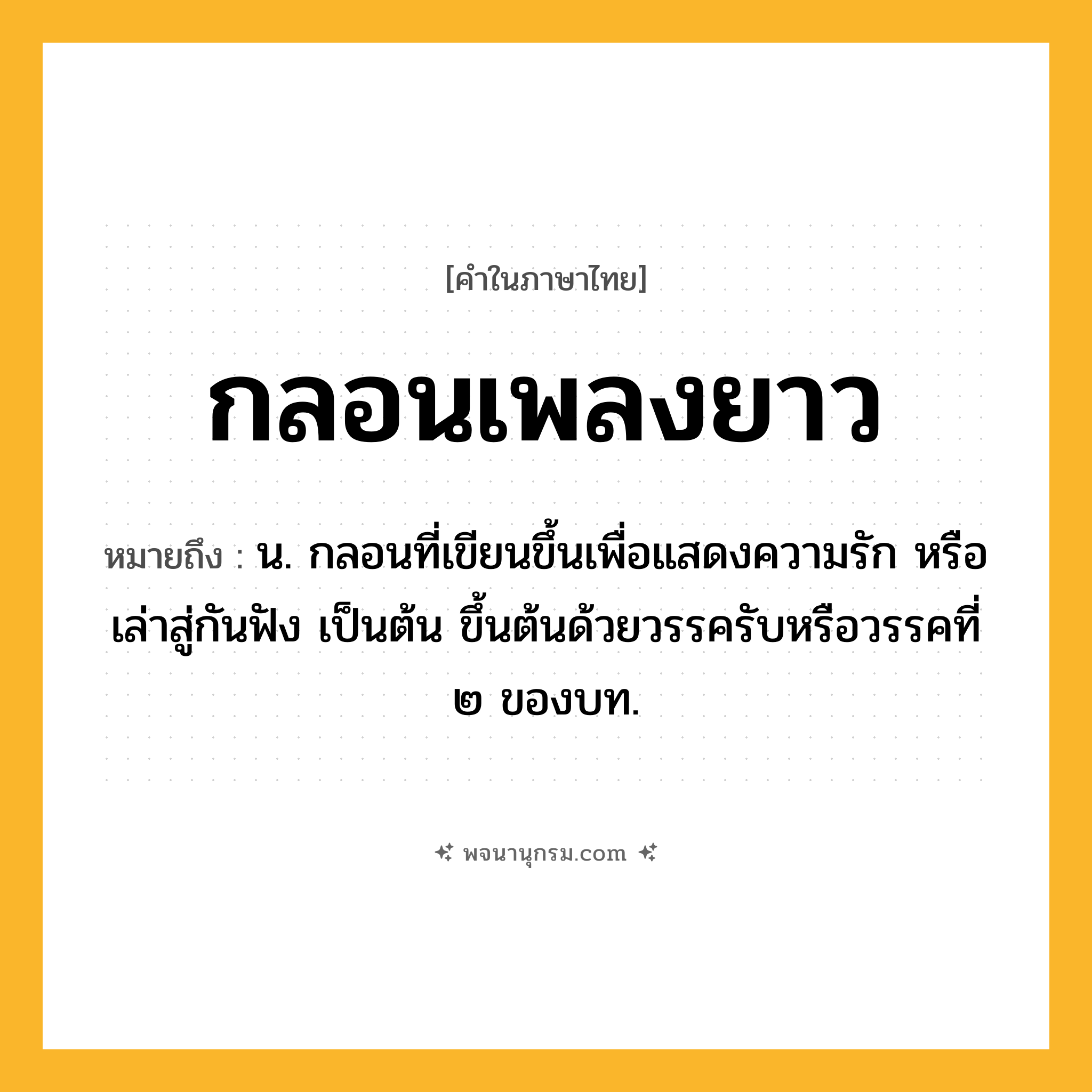 กลอนเพลงยาว ความหมาย หมายถึงอะไร?, คำในภาษาไทย กลอนเพลงยาว หมายถึง น. กลอนที่เขียนขึ้นเพื่อแสดงความรัก หรือเล่าสู่กันฟัง เป็นต้น ขึ้นต้นด้วยวรรครับหรือวรรคที่ ๒ ของบท.
