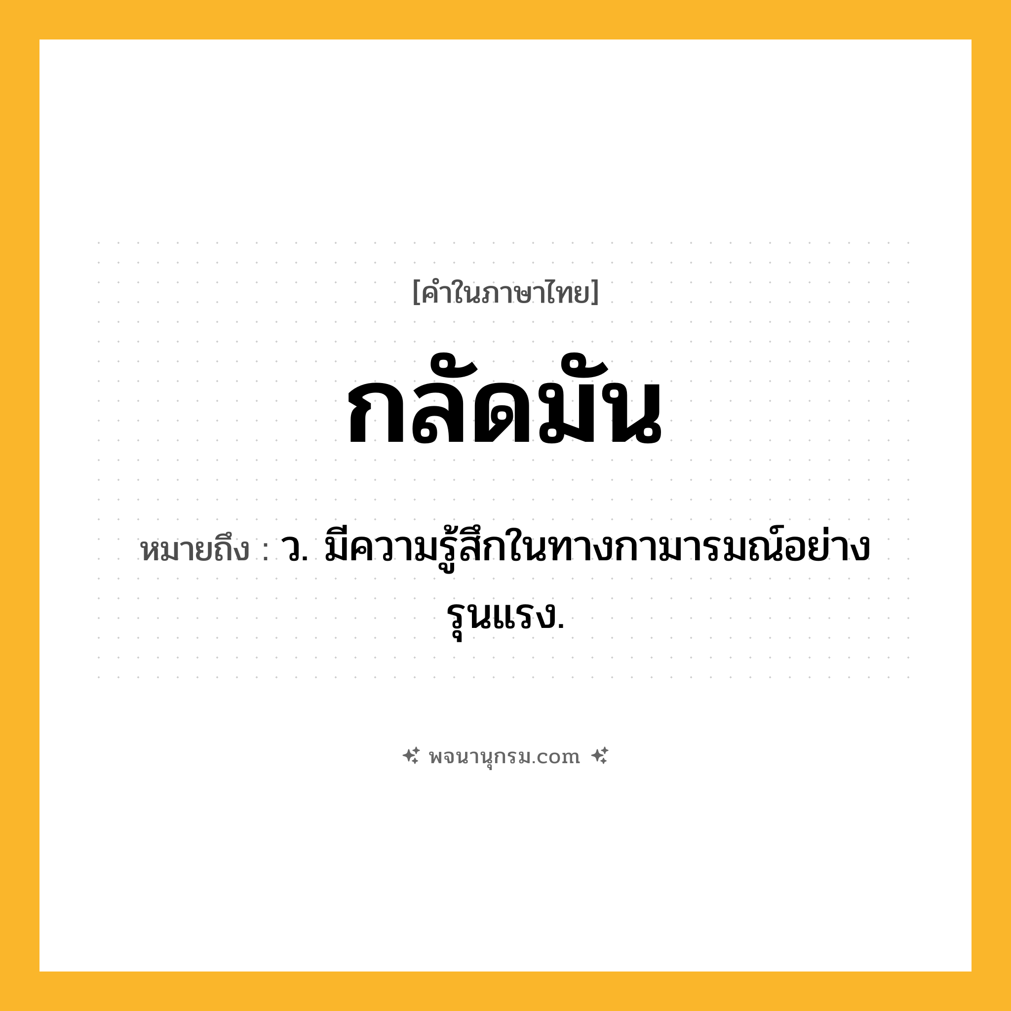 กลัดมัน ความหมาย หมายถึงอะไร?, คำในภาษาไทย กลัดมัน หมายถึง ว. มีความรู้สึกในทางกามารมณ์อย่างรุนแรง.