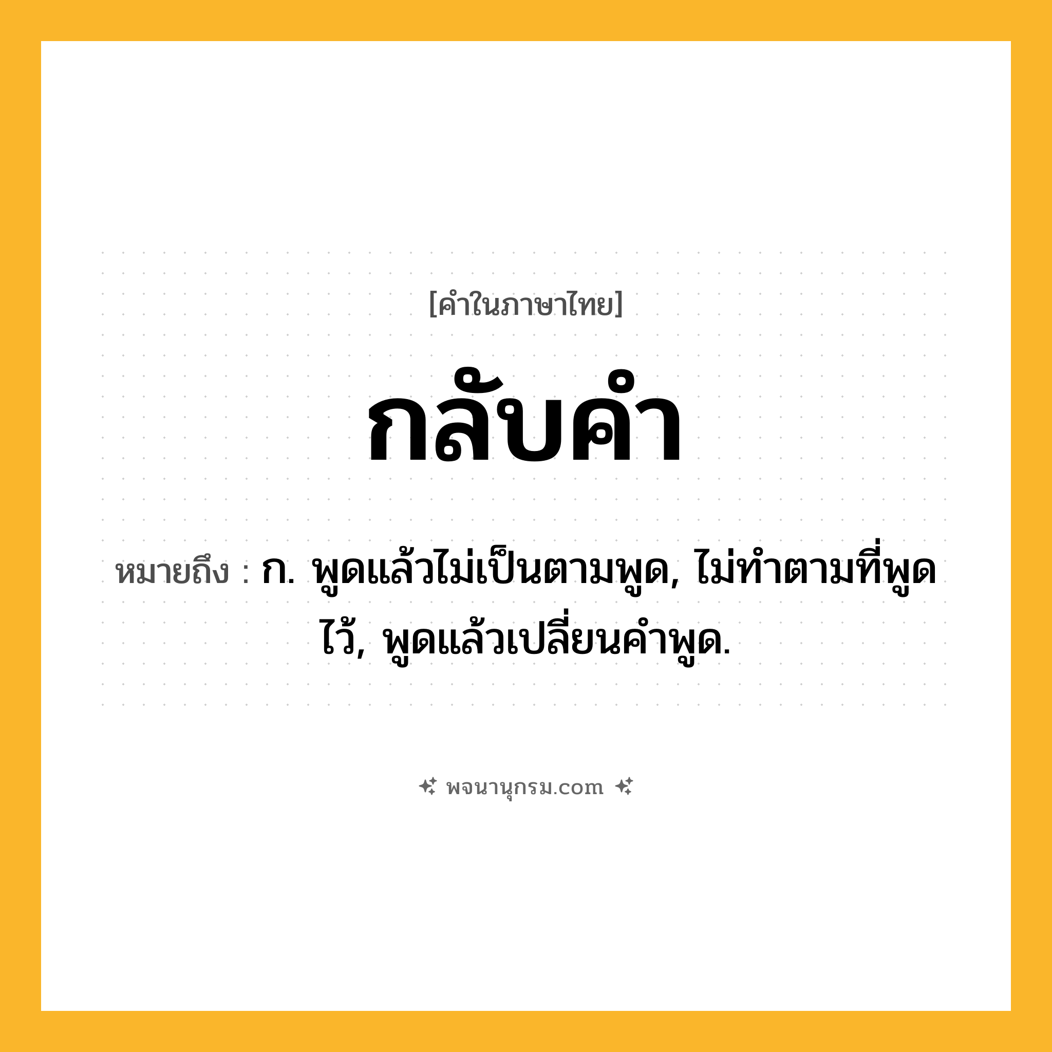 กลับคำ ความหมาย หมายถึงอะไร?, คำในภาษาไทย กลับคำ หมายถึง ก. พูดแล้วไม่เป็นตามพูด, ไม่ทำตามที่พูดไว้, พูดแล้วเปลี่ยนคำพูด.